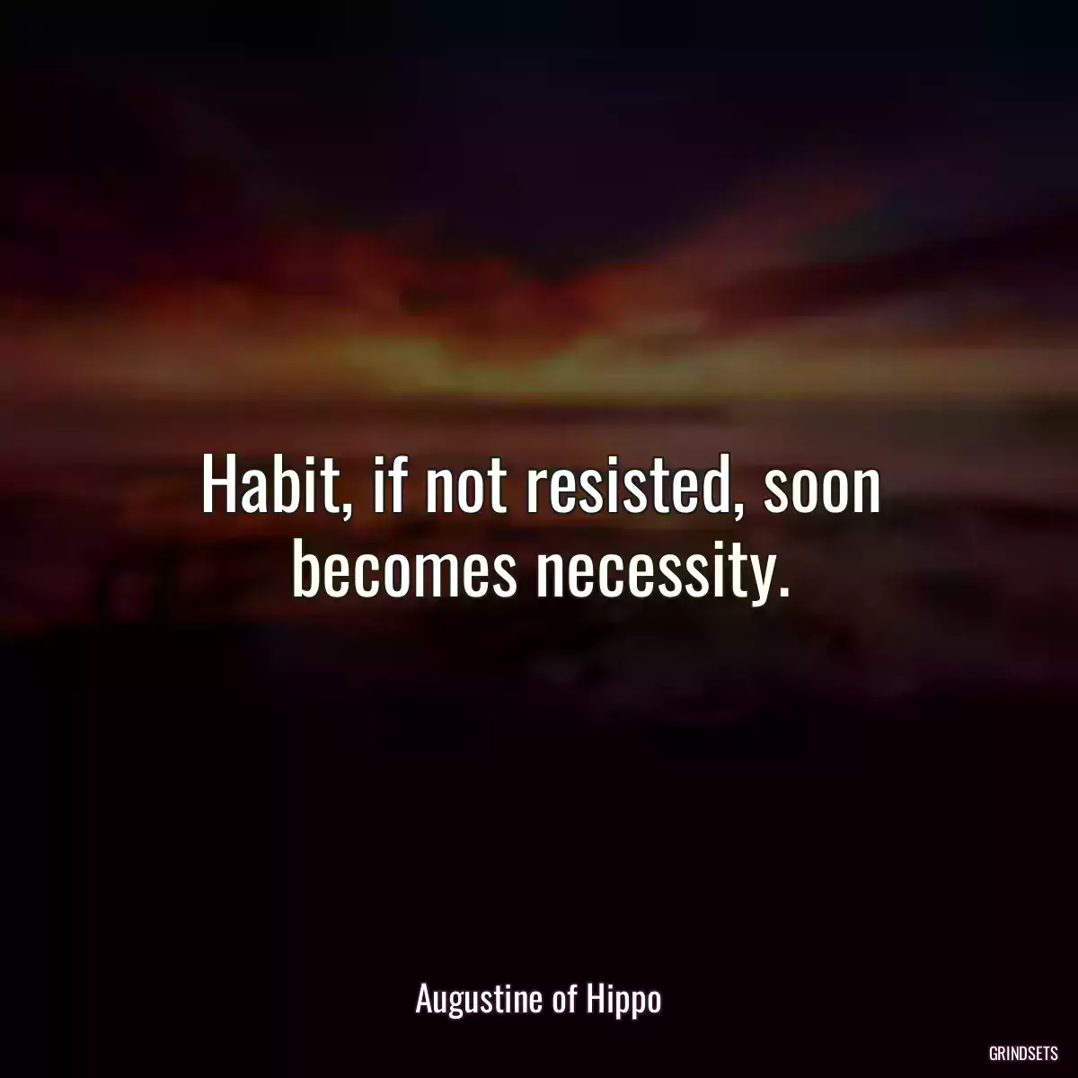 Habit, if not resisted, soon becomes necessity.