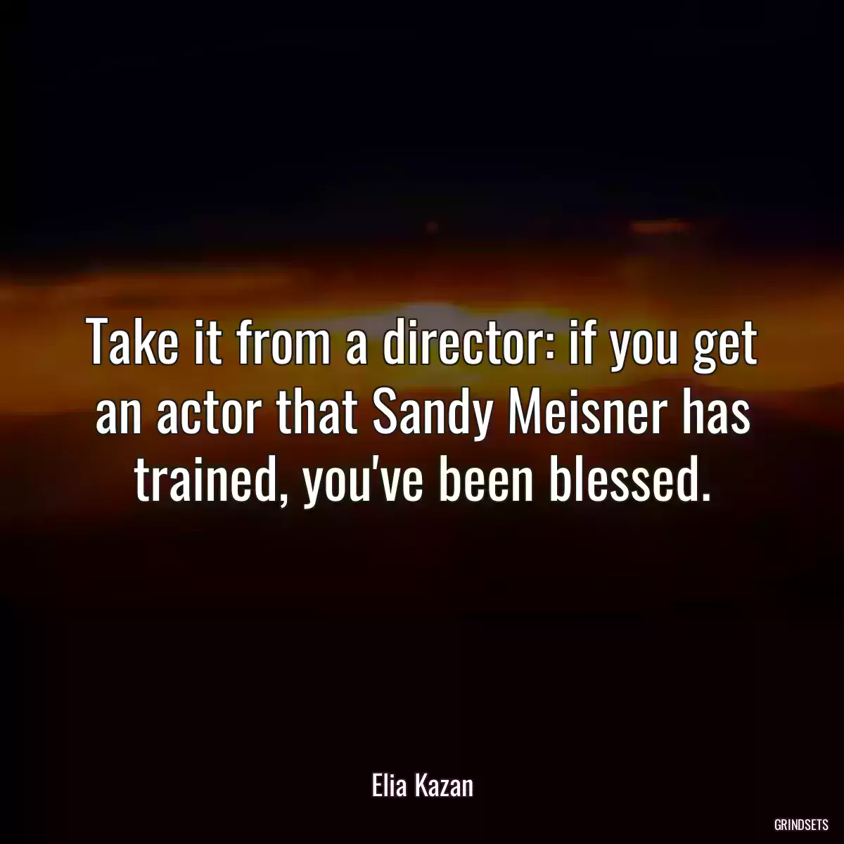 Take it from a director: if you get an actor that Sandy Meisner has trained, you\'ve been blessed.