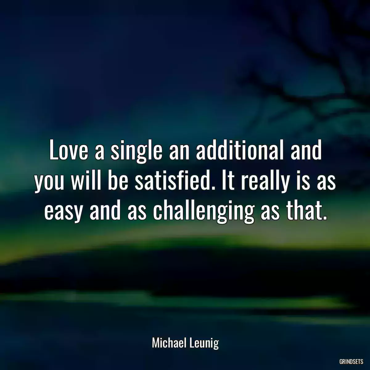 Love a single an additional and you will be satisfied. It really is as easy and as challenging as that.