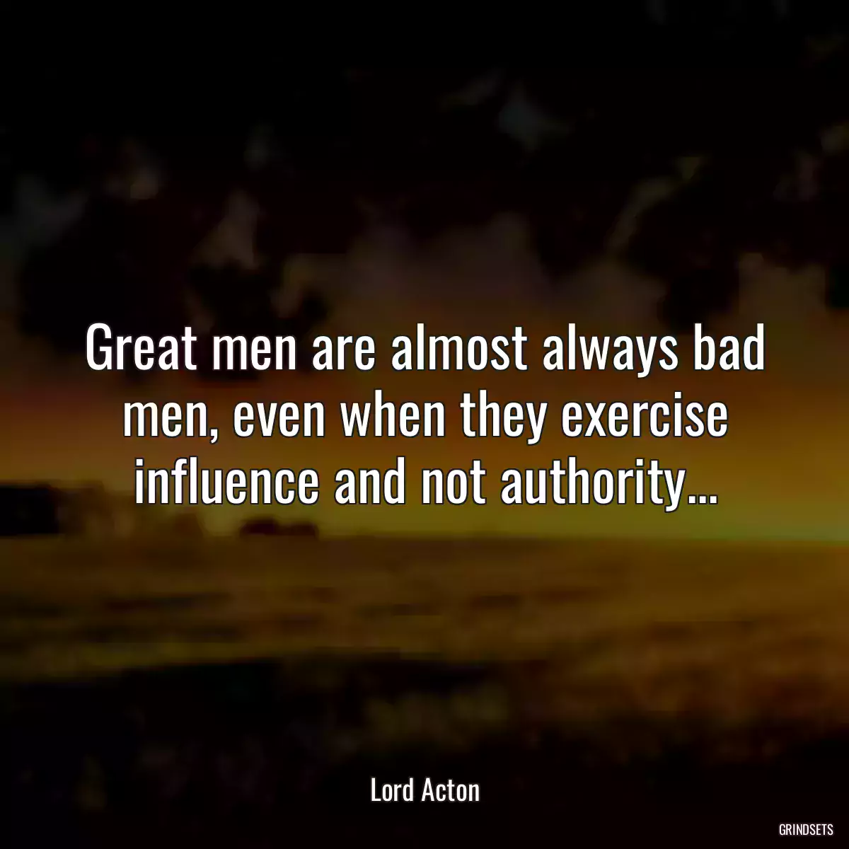 Great men are almost always bad men, even when they exercise influence and not authority...