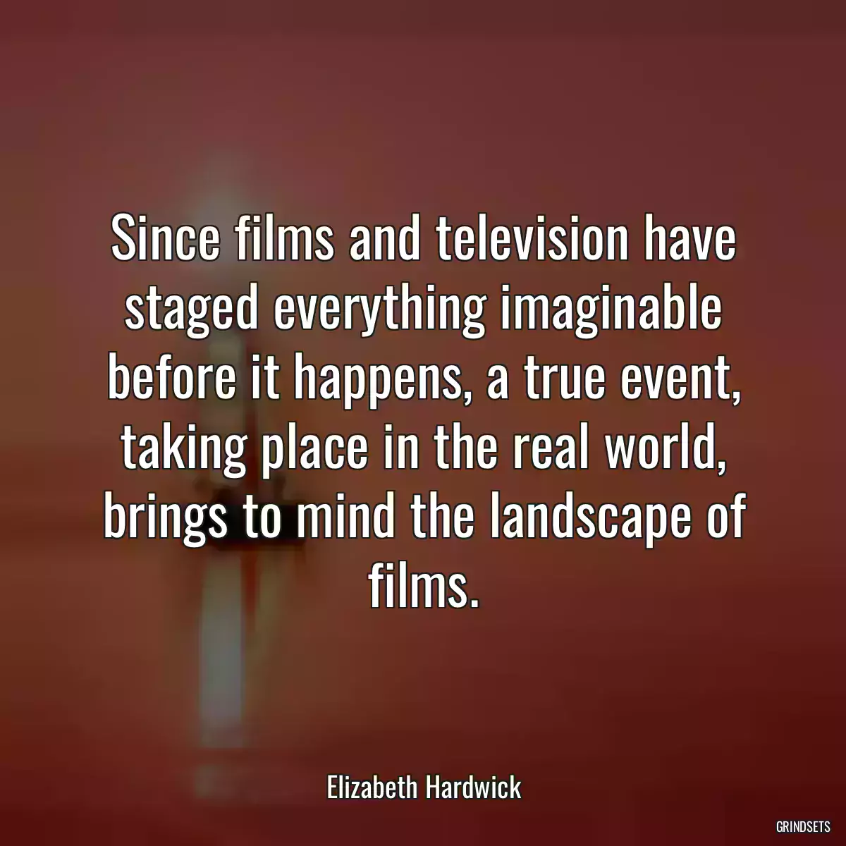 Since films and television have staged everything imaginable before it happens, a true event, taking place in the real world, brings to mind the landscape of films.