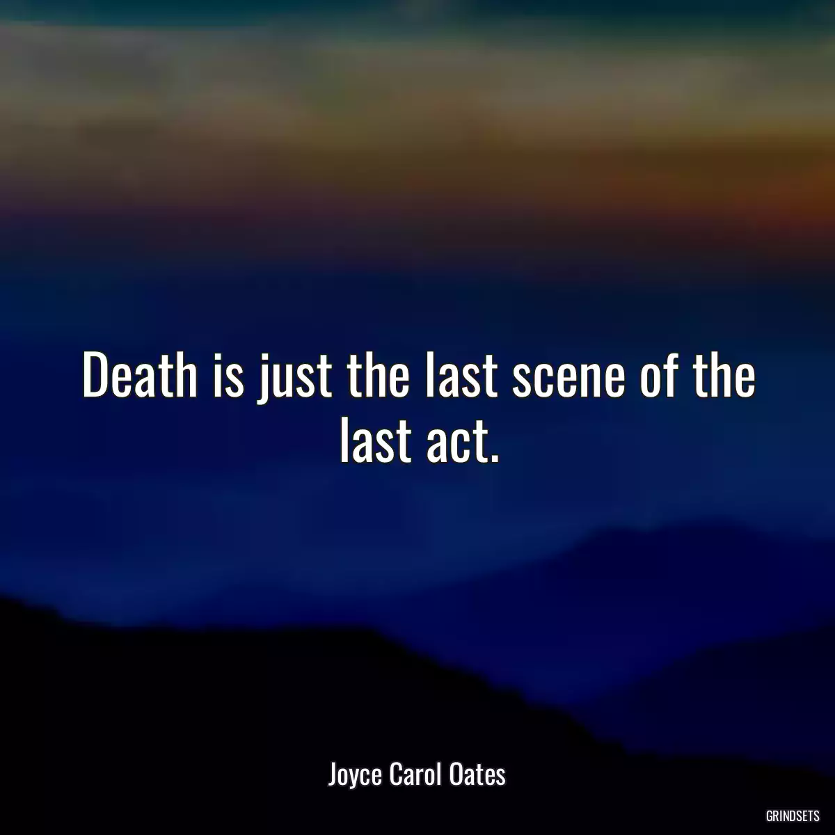 Death is just the last scene of the last act.