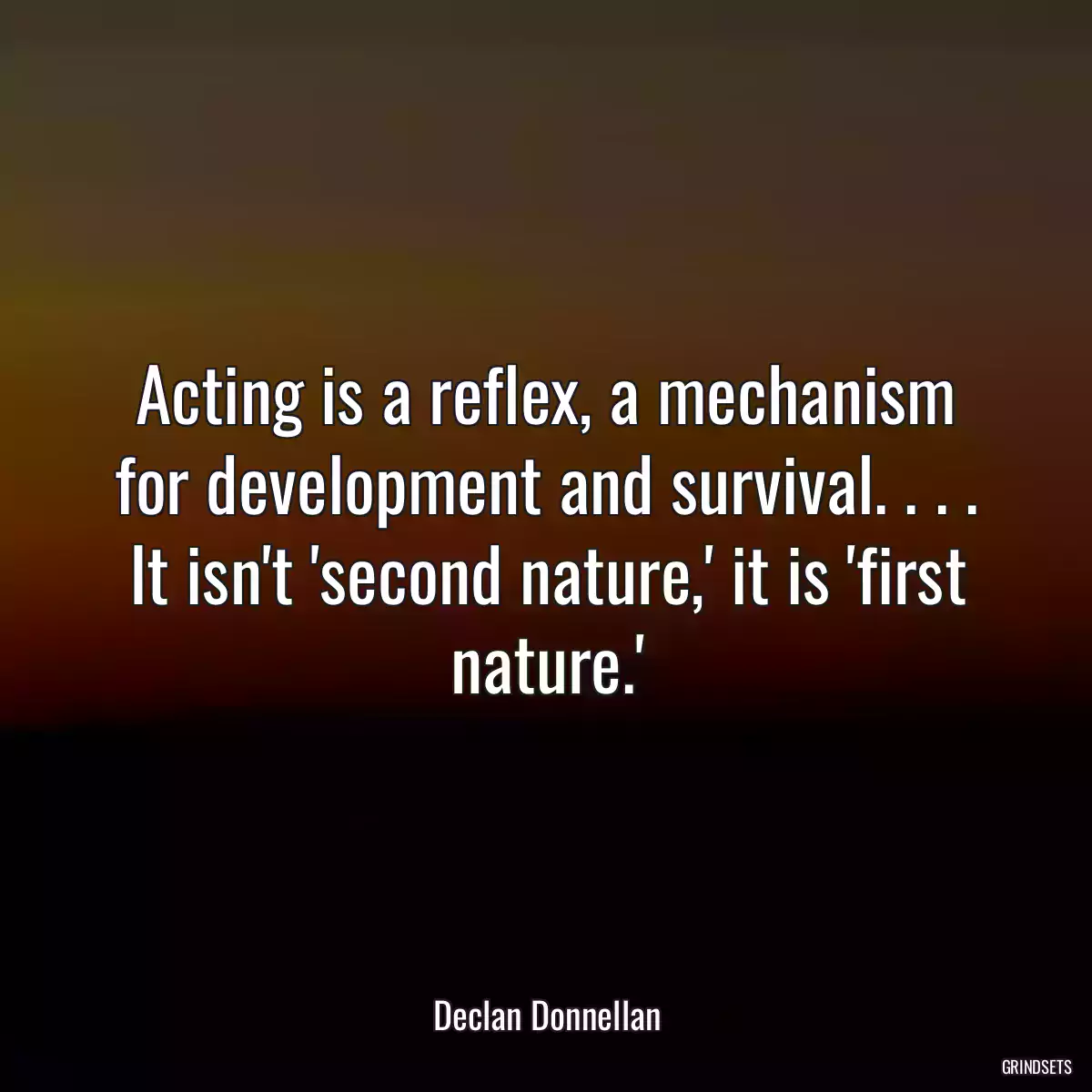 Acting is a reflex, a mechanism for development and survival. . . . It isn\'t \'second nature,\' it is \'first nature.\'