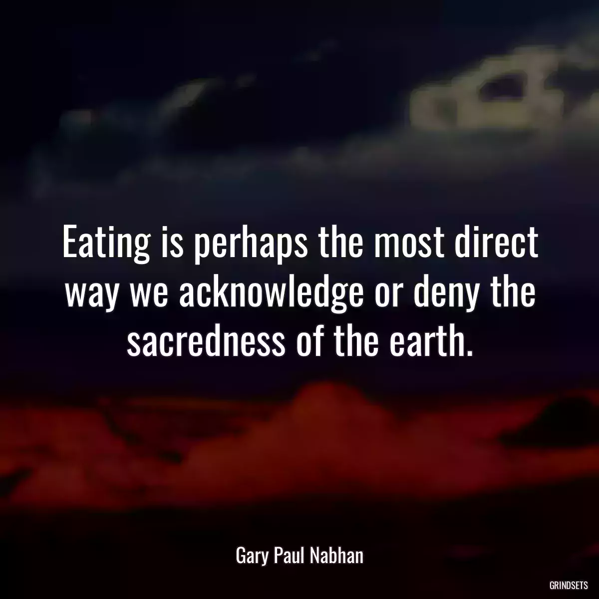 Eating is perhaps the most direct way we acknowledge or deny the sacredness of the earth.