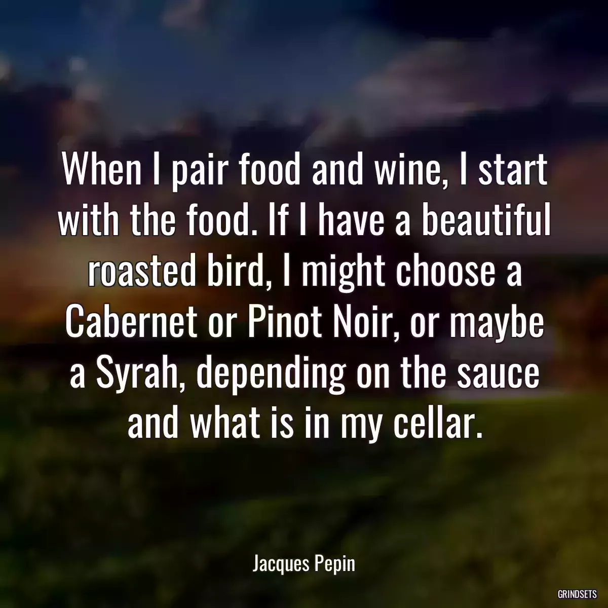 When I pair food and wine, I start with the food. If I have a beautiful roasted bird, I might choose a Cabernet or Pinot Noir, or maybe a Syrah, depending on the sauce and what is in my cellar.