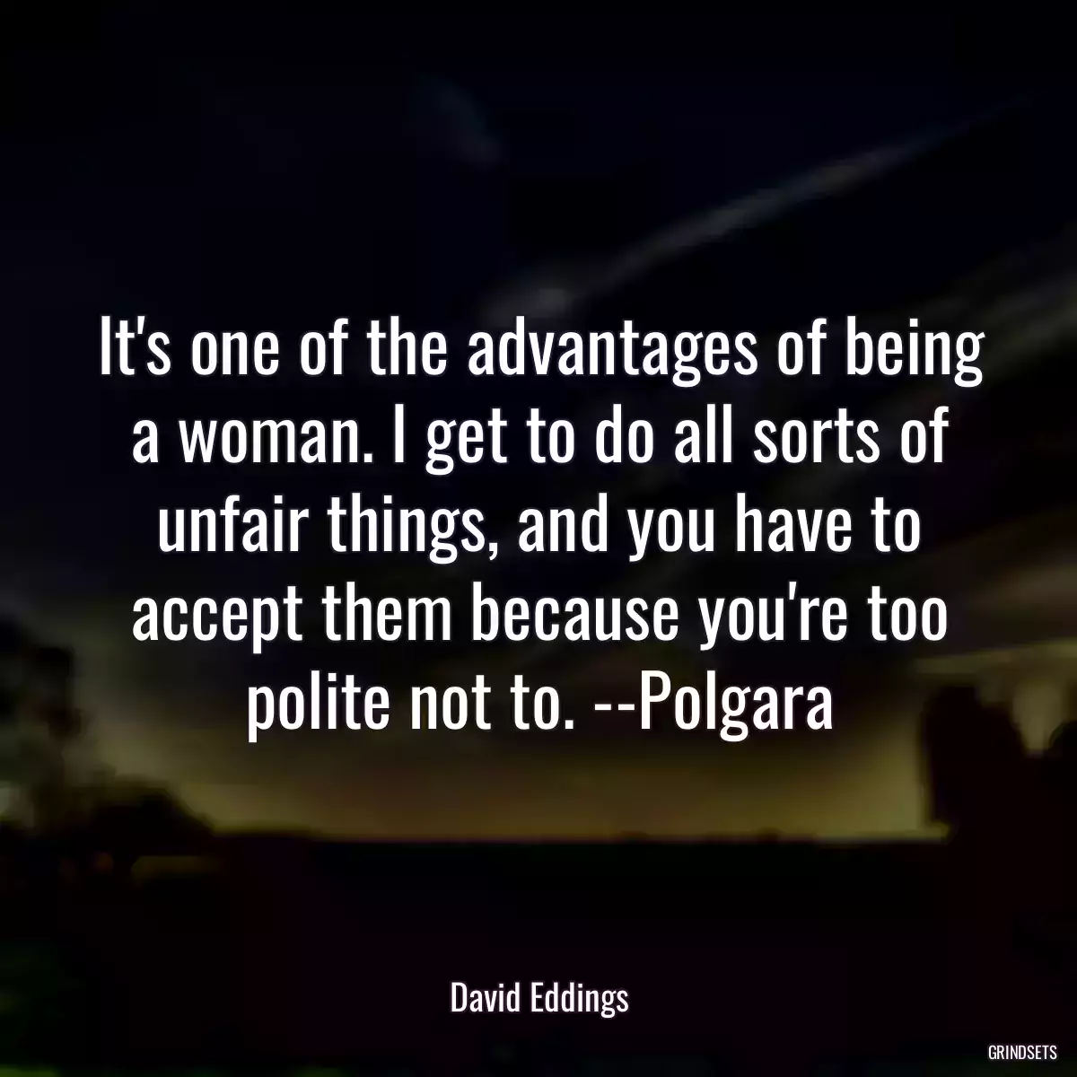 It\'s one of the advantages of being a woman. I get to do all sorts of unfair things, and you have to accept them because you\'re too polite not to. --Polgara