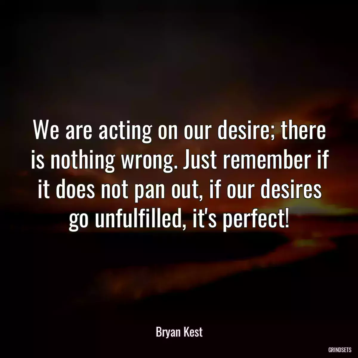 We are acting on our desire; there is nothing wrong. Just remember if it does not pan out, if our desires go unfulfilled, it\'s perfect!