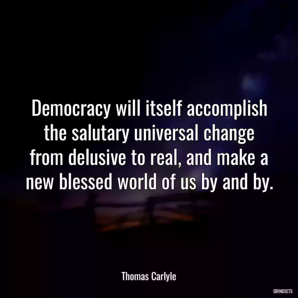 Democracy will itself accomplish the salutary universal change from delusive to real, and make a new blessed world of us by and by.