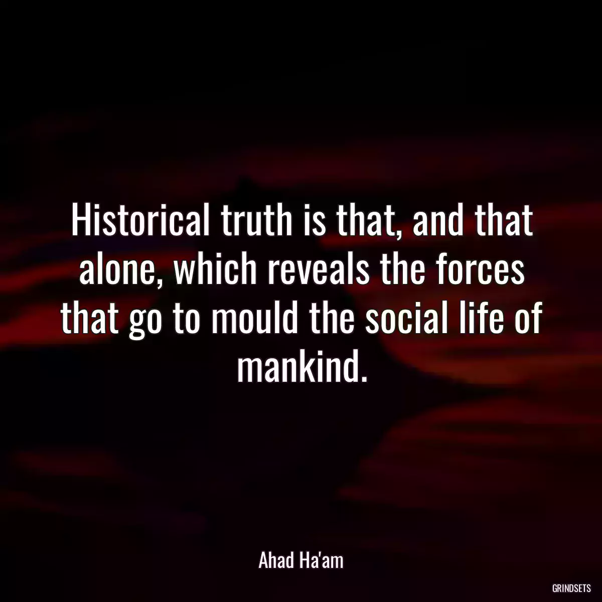 Historical truth is that, and that alone, which reveals the forces that go to mould the social life of mankind.