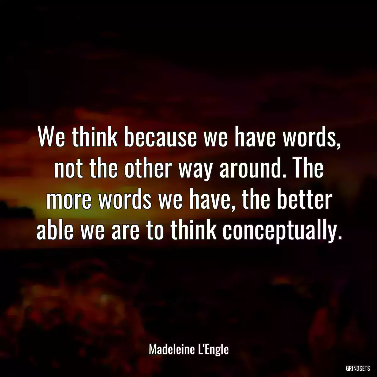 We think because we have words, not the other way around. The more words we have, the better able we are to think conceptually.
