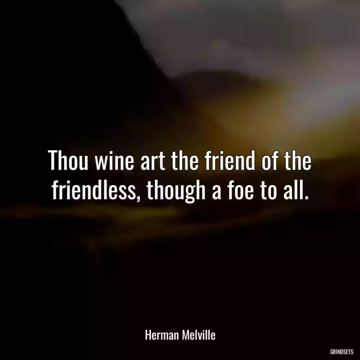 Thou wine art the friend of the friendless, though a foe to all.