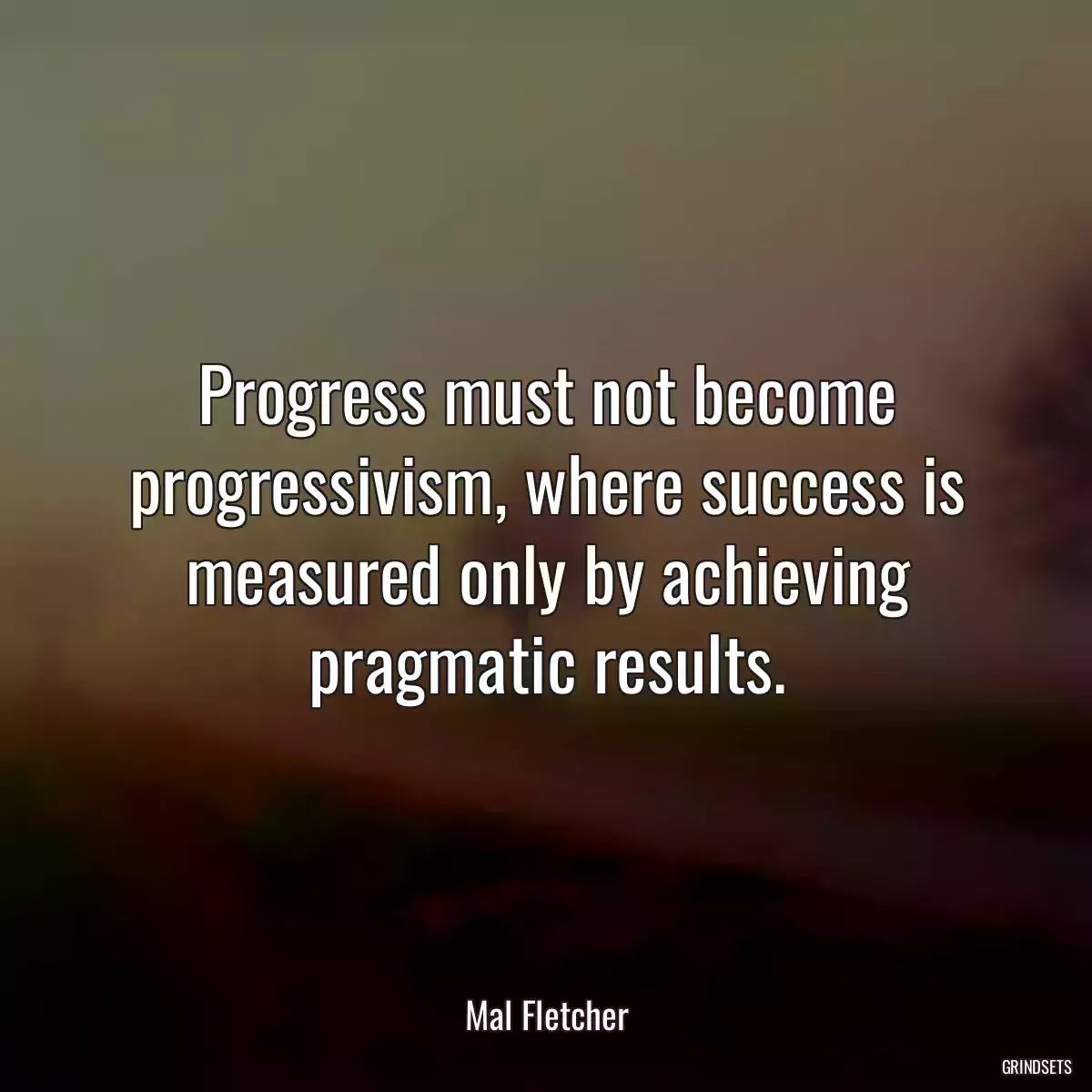 Progress must not become progressivism, where success is measured only by achieving pragmatic results.