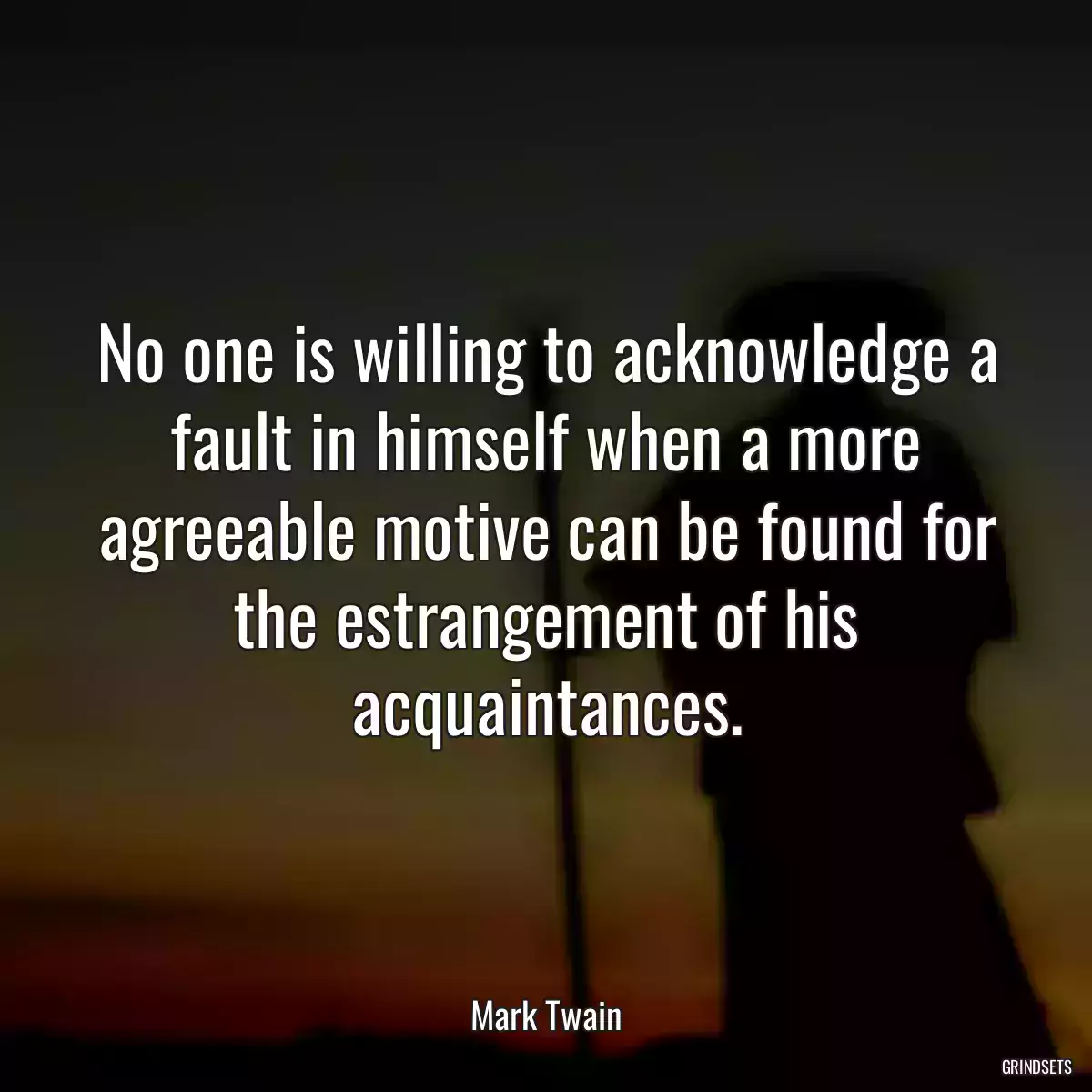 No one is willing to acknowledge a fault in himself when a more agreeable motive can be found for the estrangement of his acquaintances.