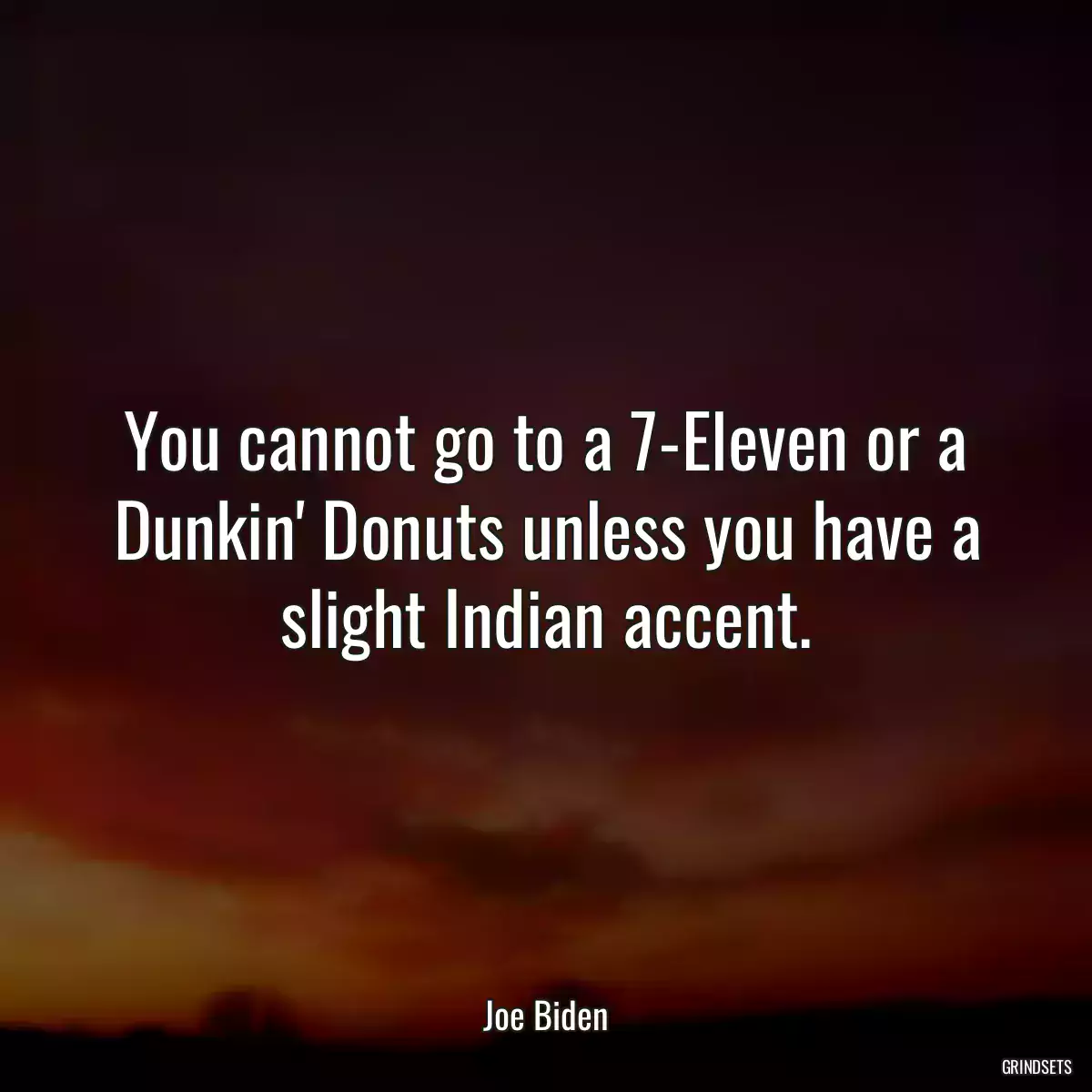 You cannot go to a 7-Eleven or a Dunkin\' Donuts unless you have a slight Indian accent.