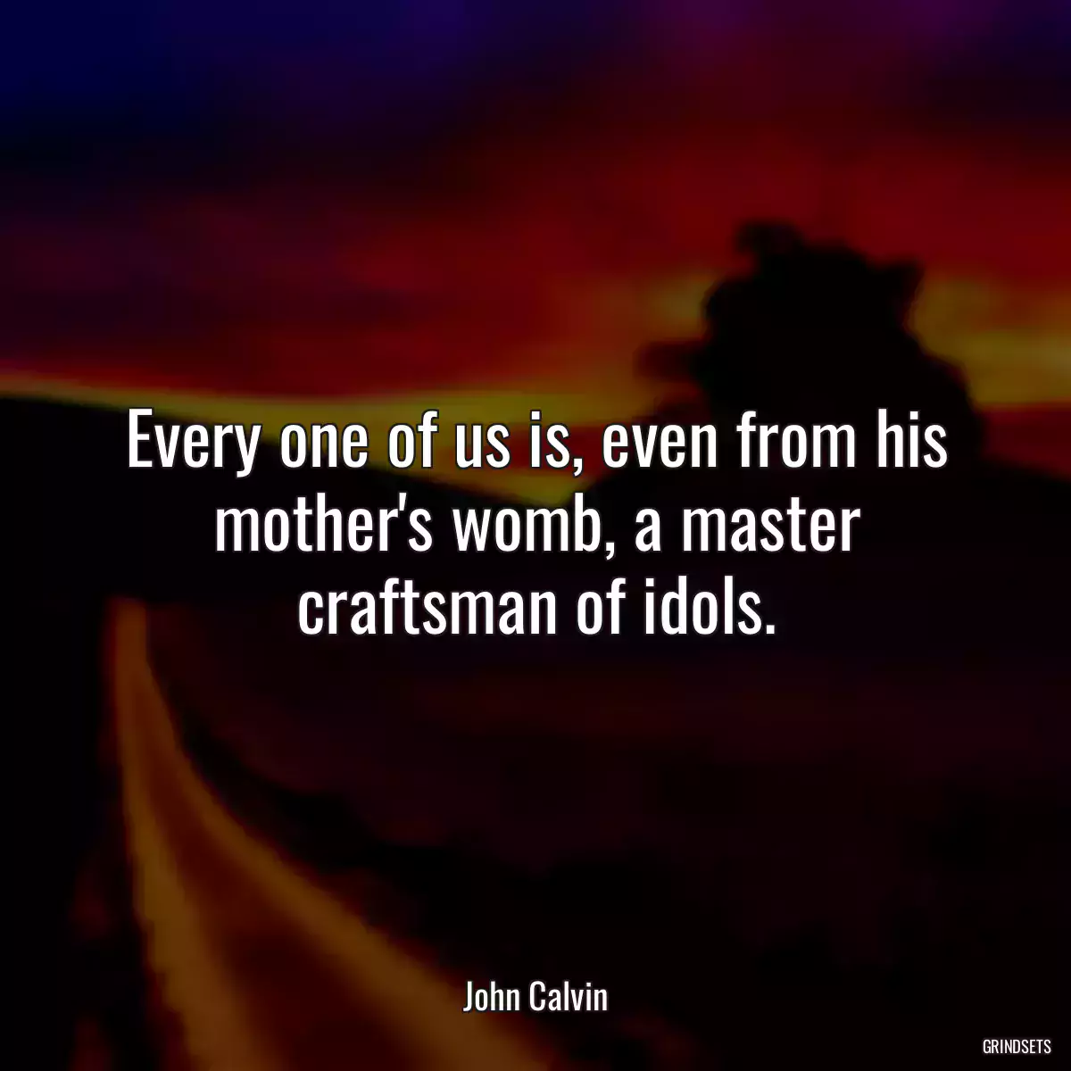 Every one of us is, even from his mother\'s womb, a master craftsman of idols.