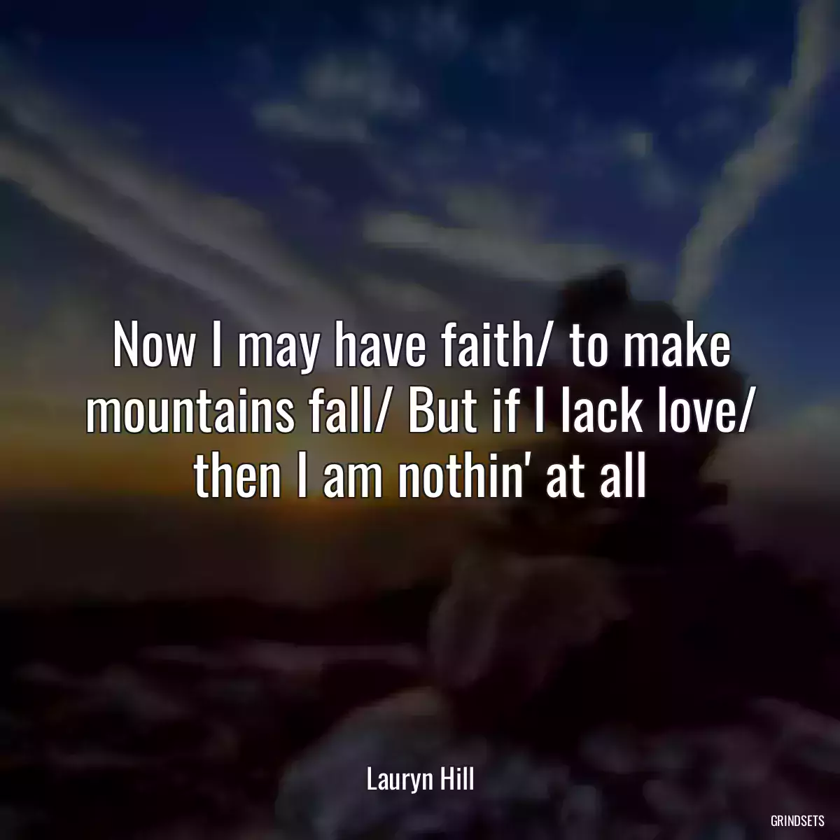 Now I may have faith/ to make mountains fall/ But if I lack love/ then I am nothin\' at all