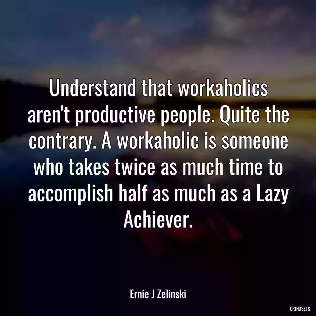 Understand that workaholics aren\'t productive people. Quite the contrary. A workaholic is someone who takes twice as much time to accomplish half as much as a Lazy Achiever.