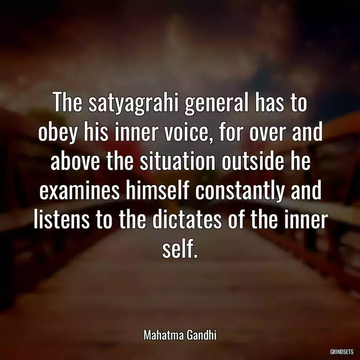 The satyagrahi general has to obey his inner voice, for over and above the situation outside he examines himself constantly and listens to the dictates of the inner self.