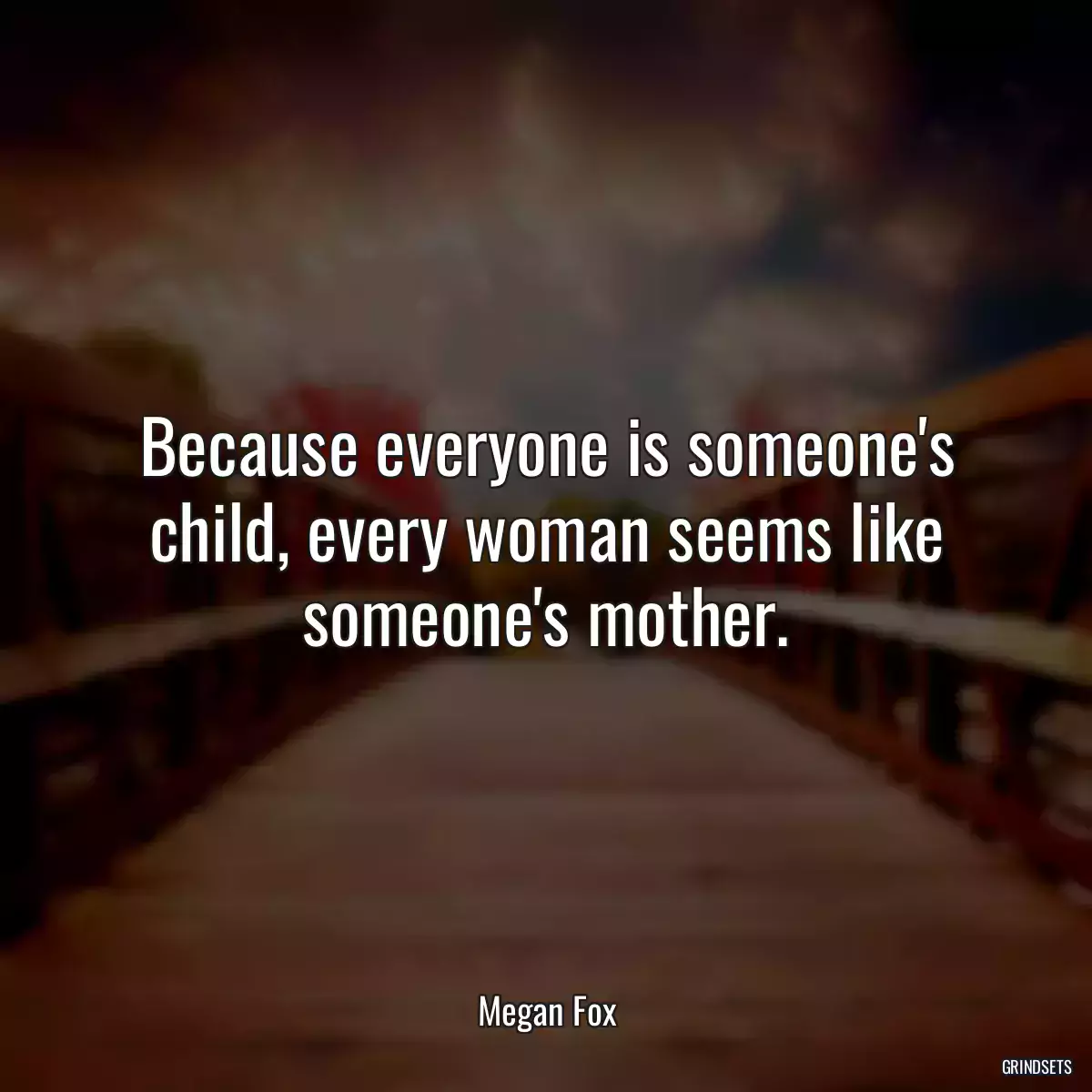 Because everyone is someone\'s child, every woman seems like someone\'s mother.