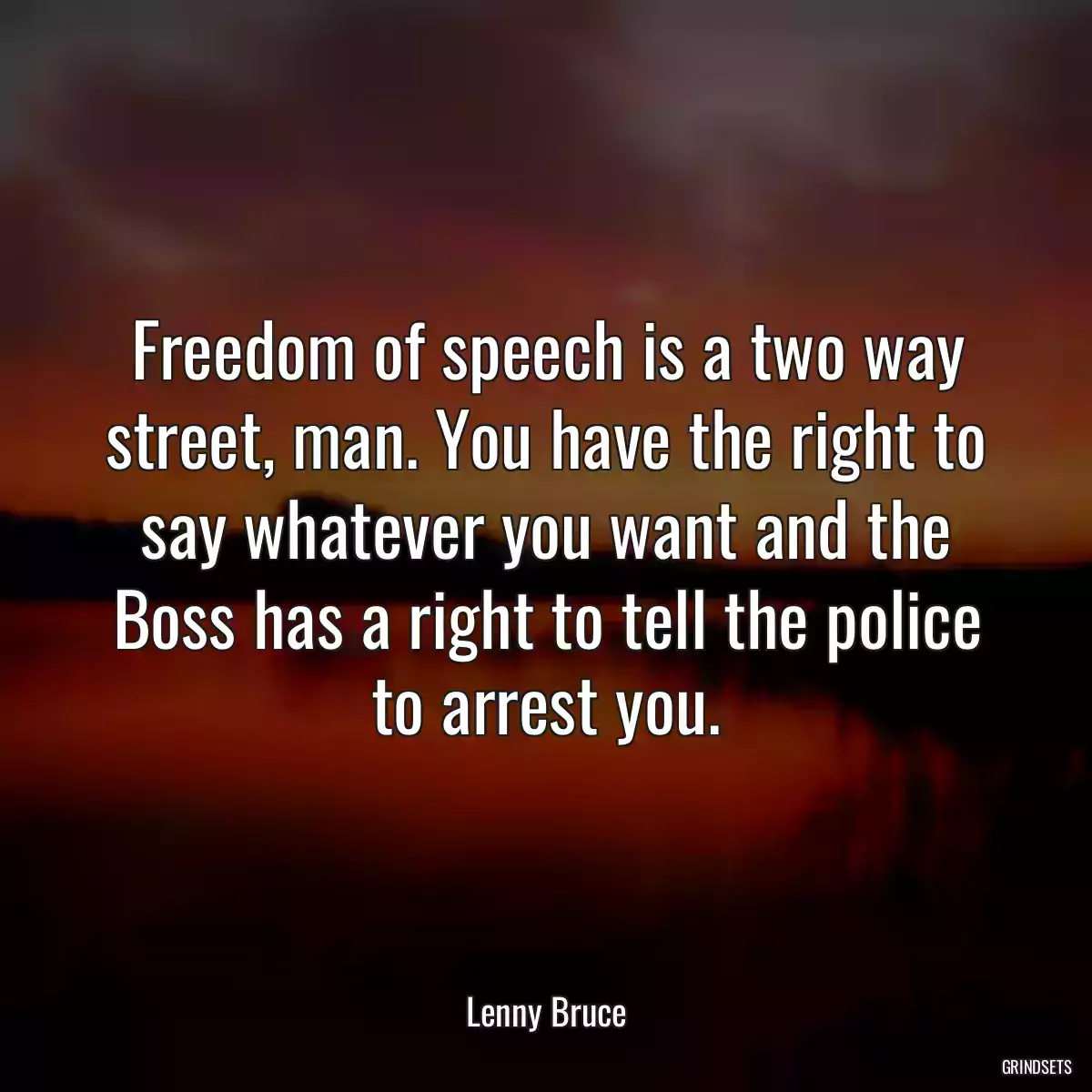 Freedom of speech is a two way street, man. You have the right to say whatever you want and the Boss has a right to tell the police to arrest you.