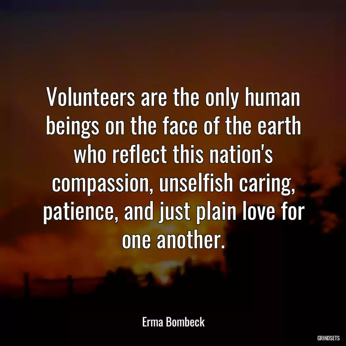 Volunteers are the only human beings on the face of the earth who reflect this nation\'s compassion, unselfish caring, patience, and just plain love for one another.