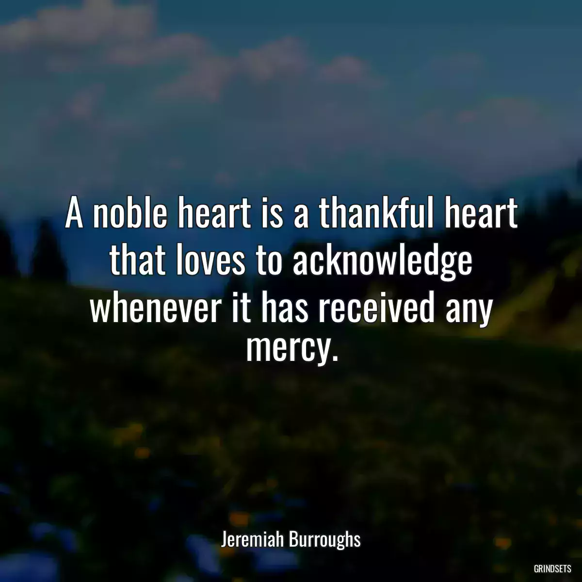 A noble heart is a thankful heart that loves to acknowledge whenever it has received any mercy.