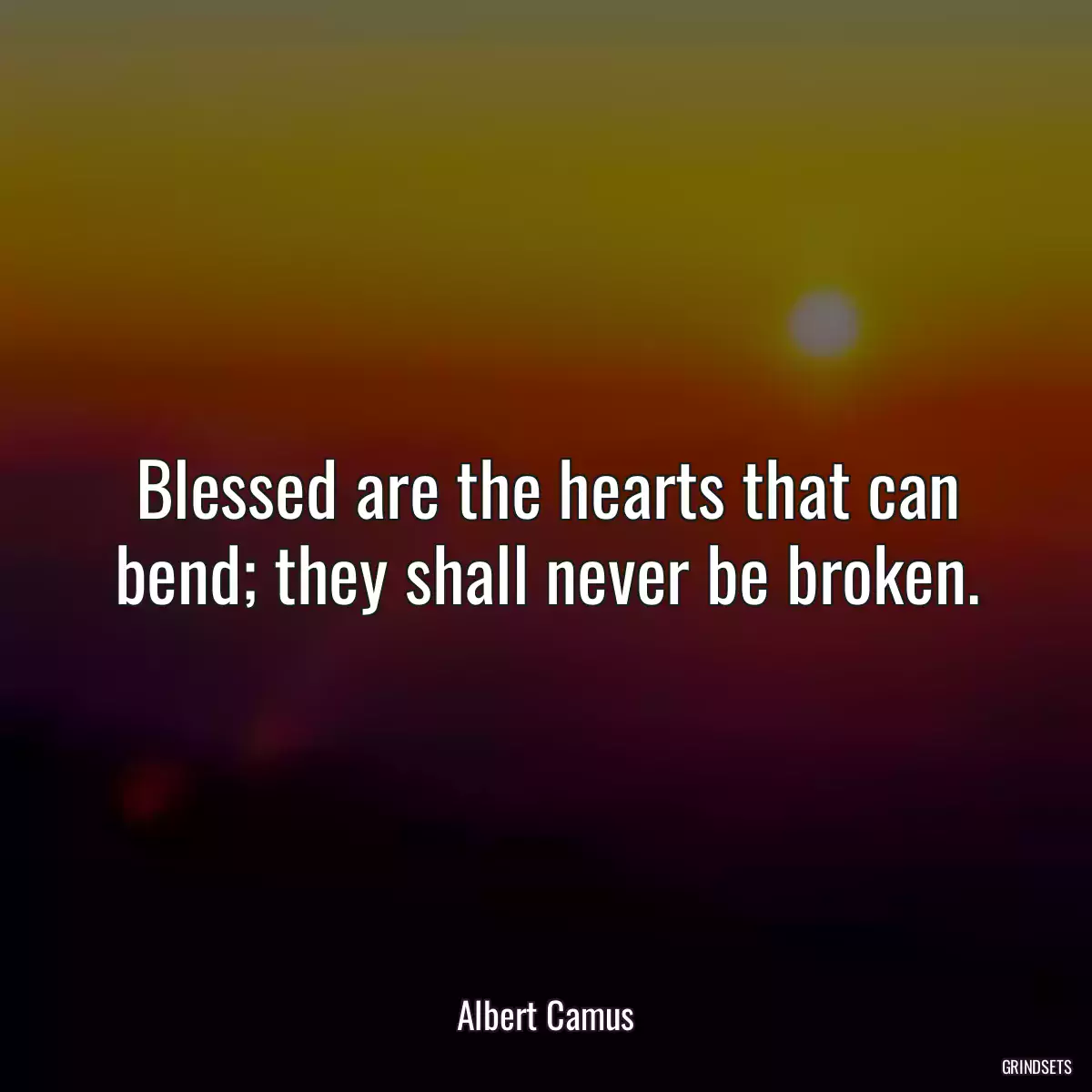 Blessed are the hearts that can bend; they shall never be broken.