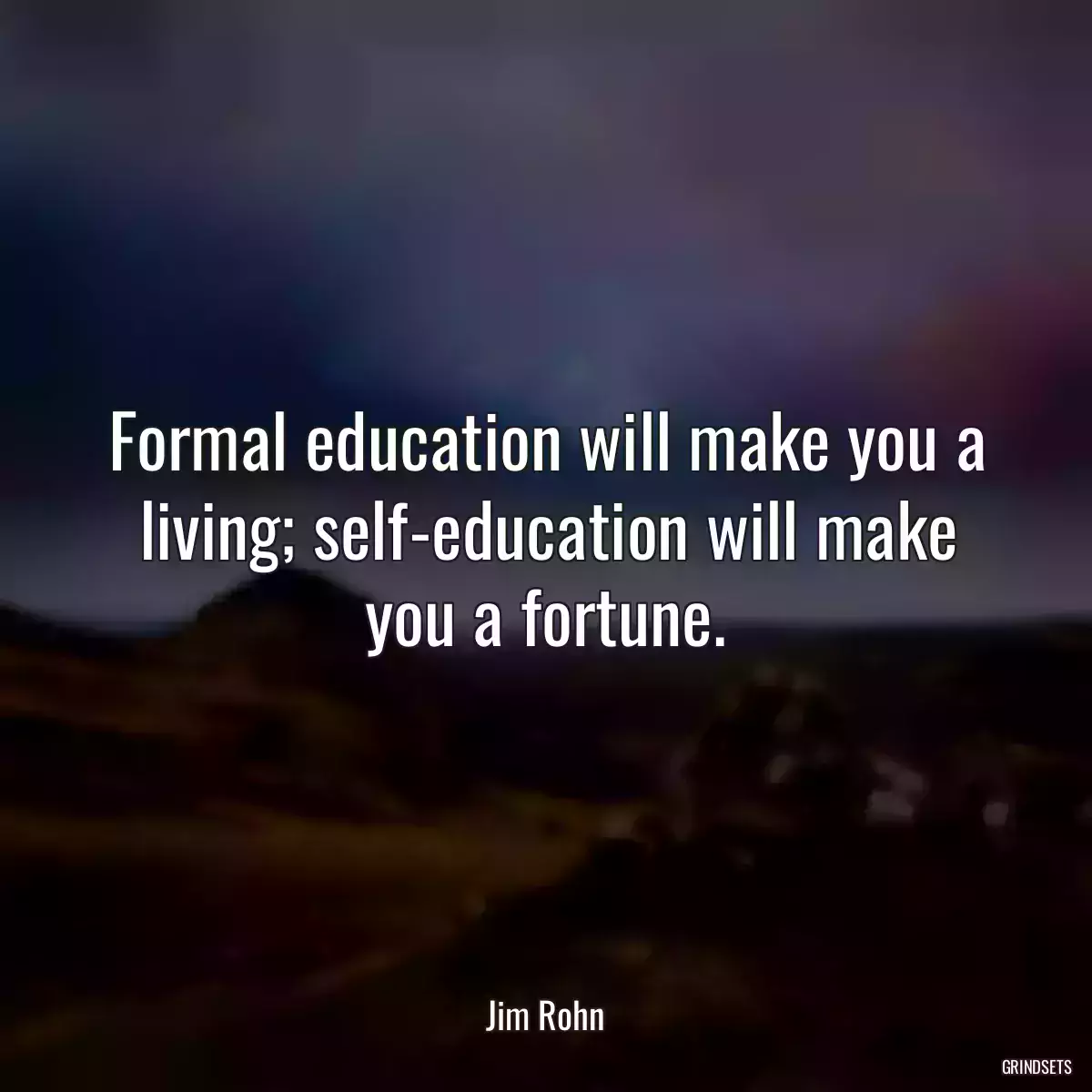 Formal education will make you a living; self-education will make you a fortune.