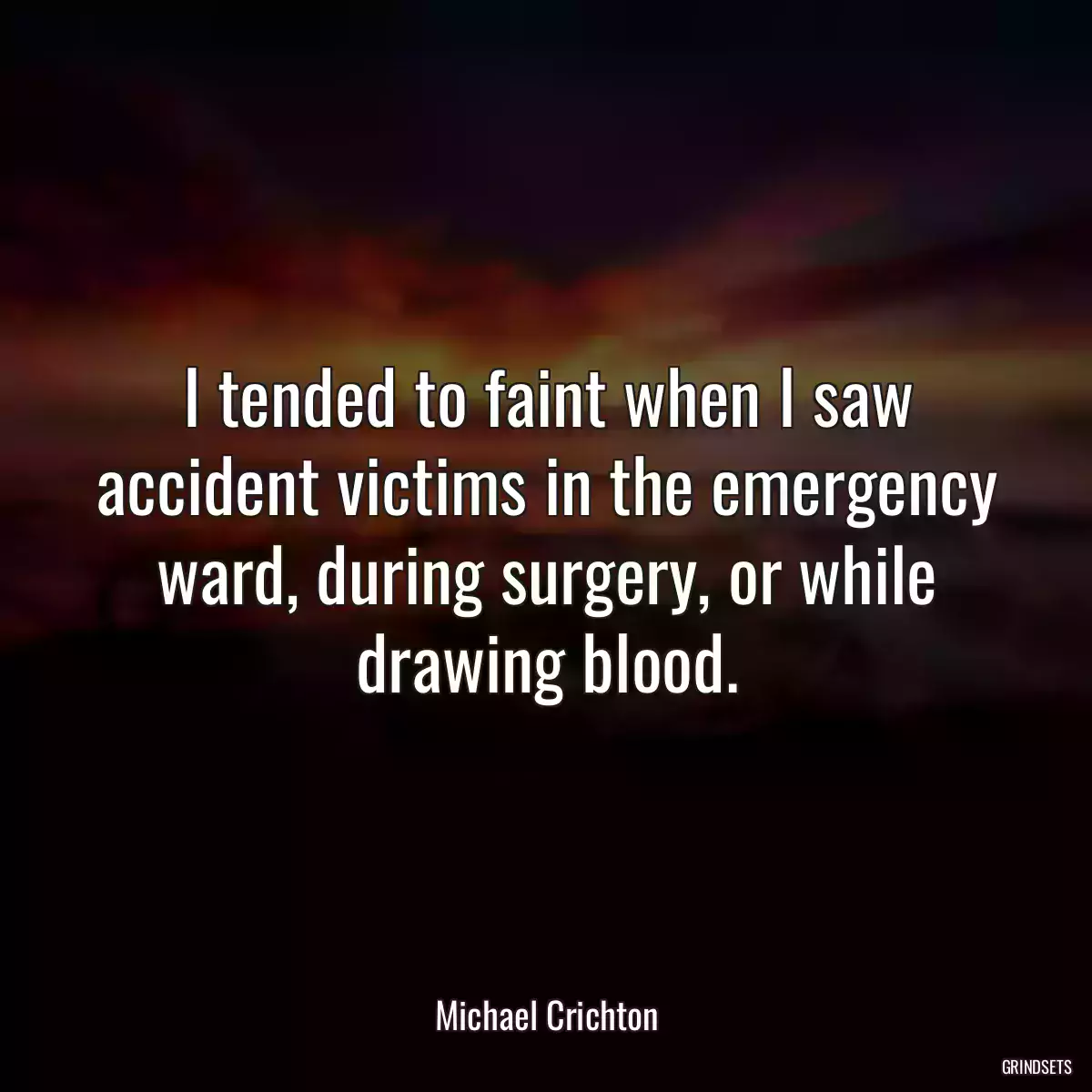 I tended to faint when I saw accident victims in the emergency ward, during surgery, or while drawing blood.