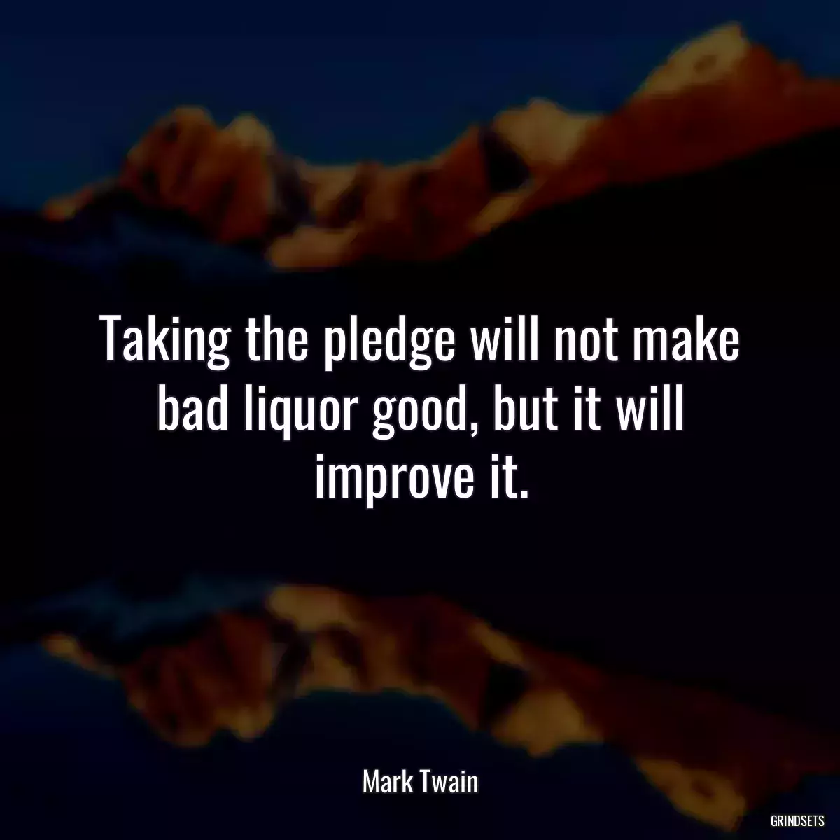 Taking the pledge will not make bad liquor good, but it will improve it.