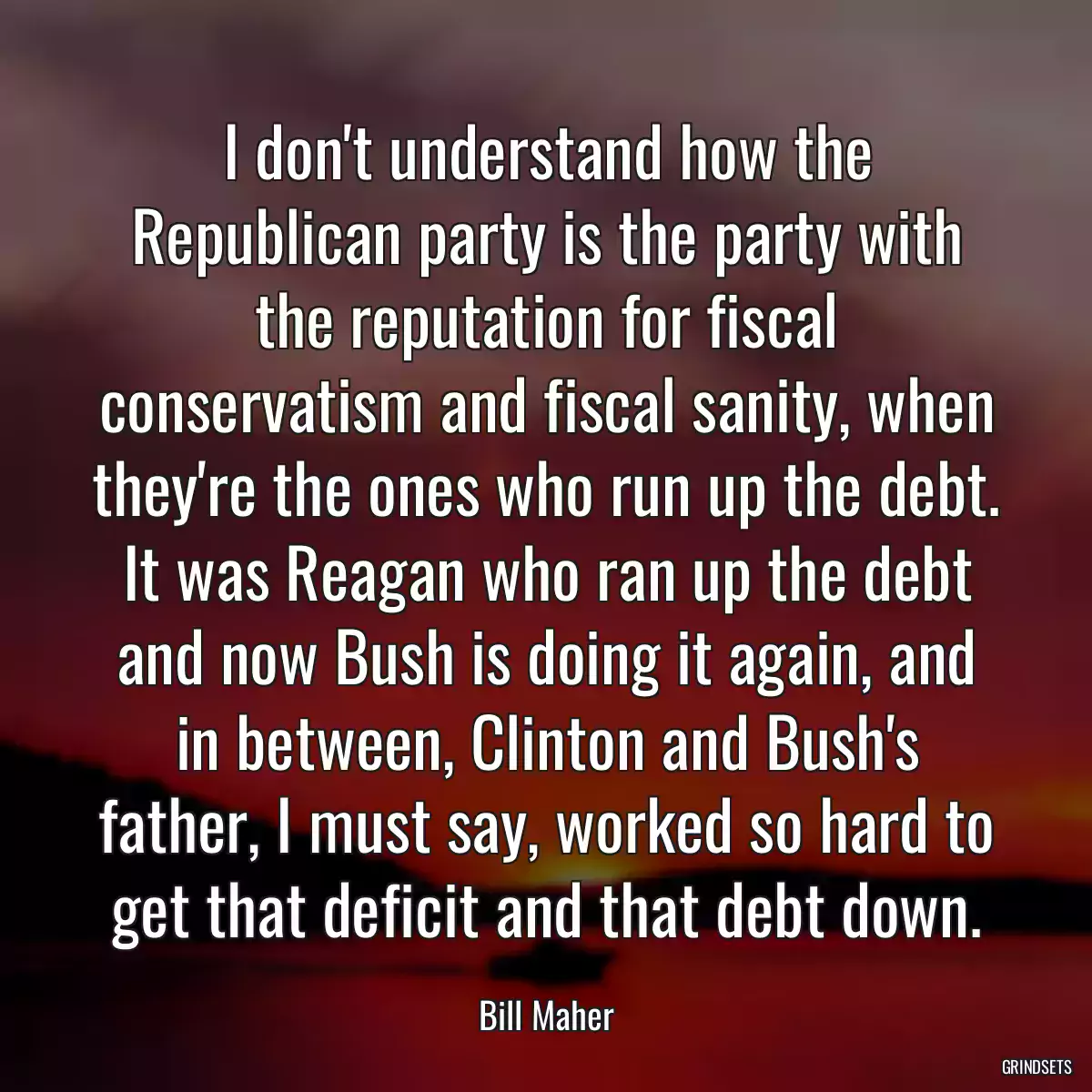 I don\'t understand how the Republican party is the party with the reputation for fiscal conservatism and fiscal sanity, when they\'re the ones who run up the debt. It was Reagan who ran up the debt and now Bush is doing it again, and in between, Clinton and Bush\'s father, I must say, worked so hard to get that deficit and that debt down.