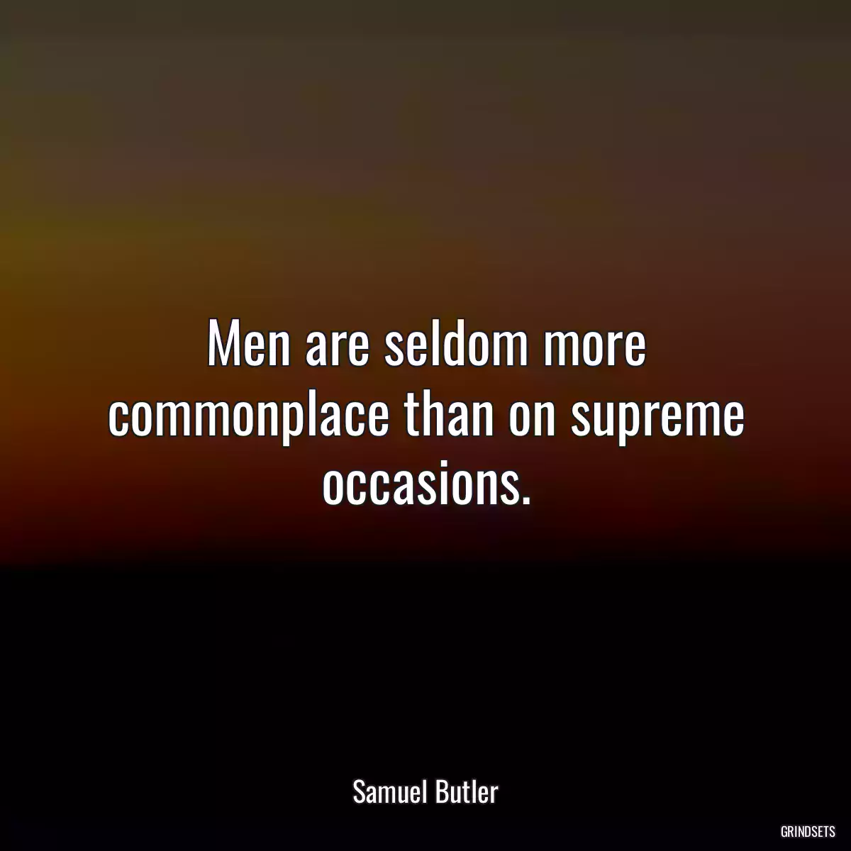 Men are seldom more commonplace than on supreme occasions.