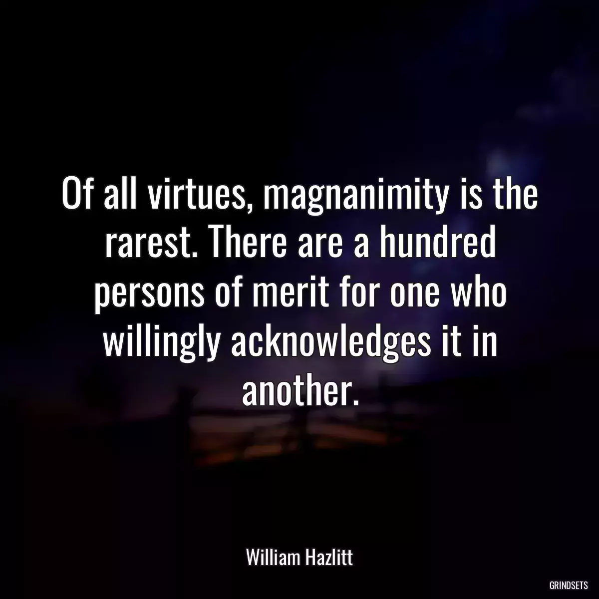 Of all virtues, magnanimity is the rarest. There are a hundred persons of merit for one who willingly acknowledges it in another.