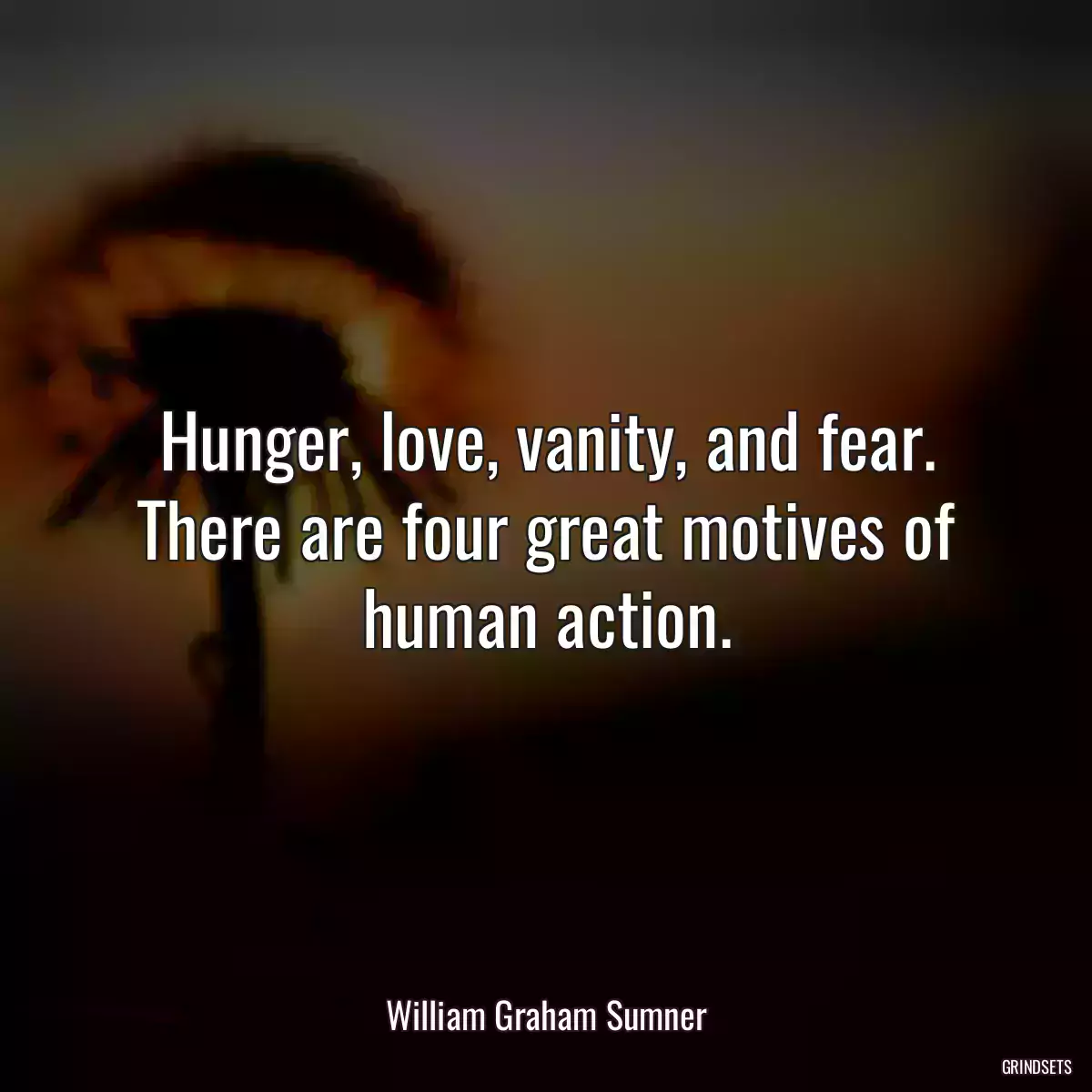 Hunger, love, vanity, and fear. There are four great motives of human action.