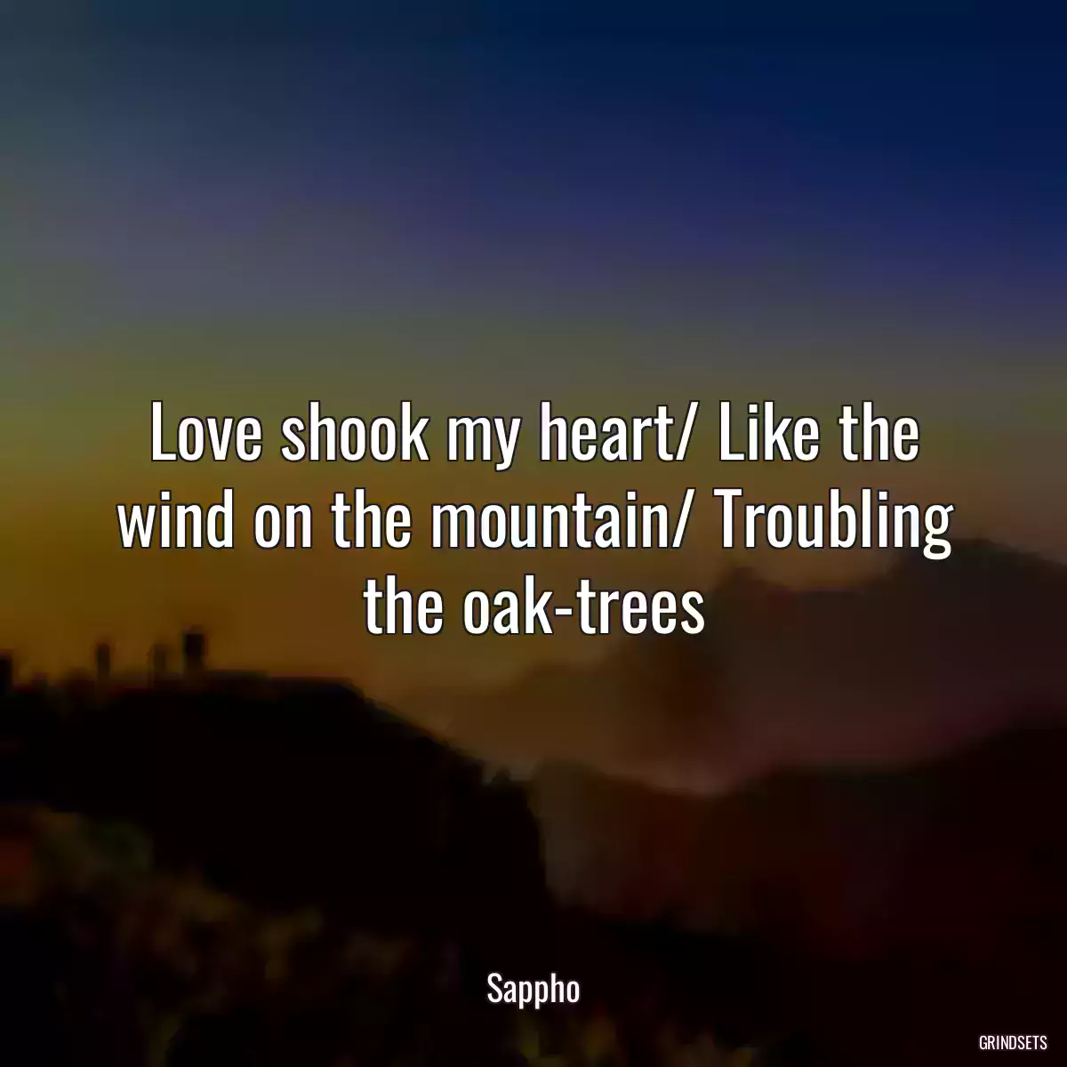 Love shook my heart/ Like the wind on the mountain/ Troubling the oak-trees