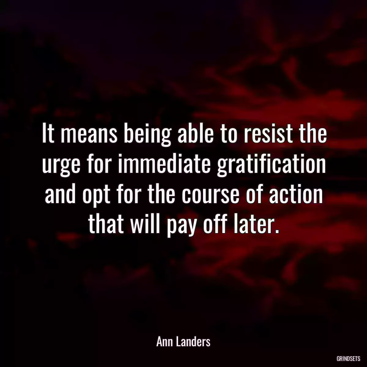 It means being able to resist the urge for immediate gratification and opt for the course of action that will pay off later.