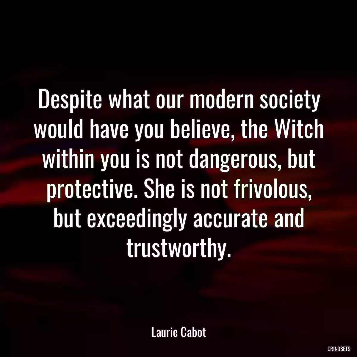 Despite what our modern society would have you believe, the Witch within you is not dangerous, but protective. She is not frivolous, but exceedingly accurate and trustworthy.