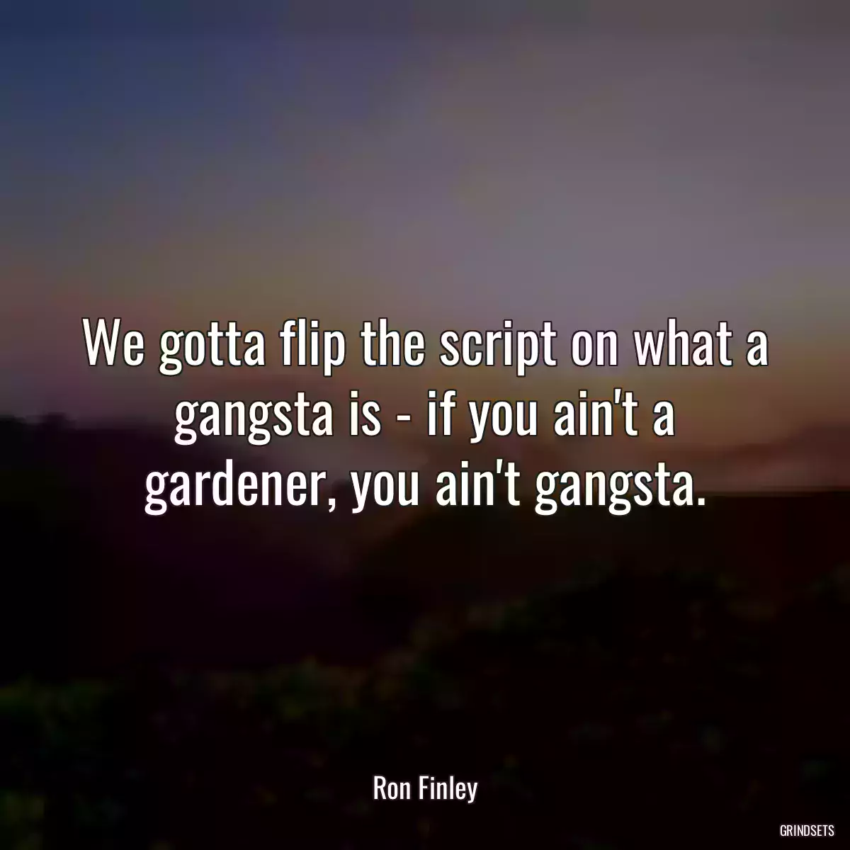 We gotta flip the script on what a gangsta is - if you ain\'t a gardener, you ain\'t gangsta.