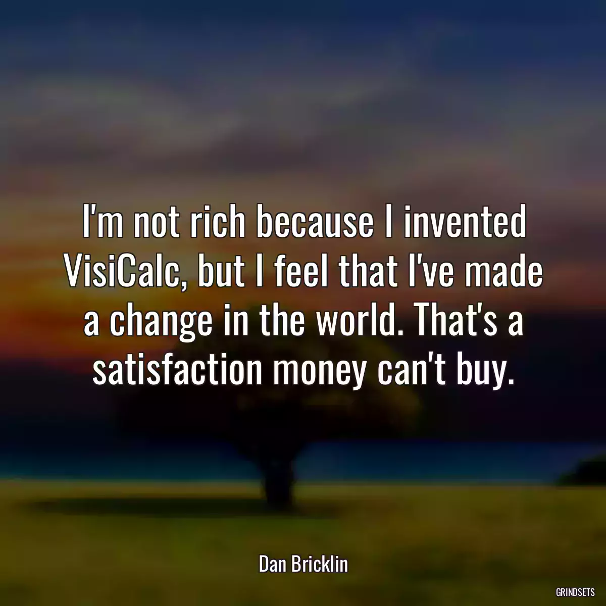 I\'m not rich because I invented VisiCalc, but I feel that I\'ve made a change in the world. That\'s a satisfaction money can\'t buy.