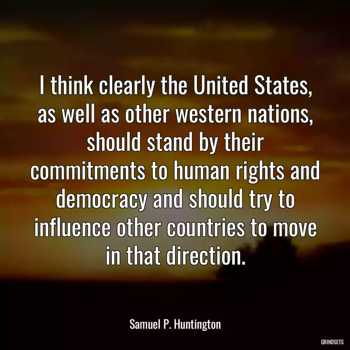 I think clearly the United States, as well as other western nations, should stand by their commitments to human rights and democracy and should try to influence other countries to move in that direction.