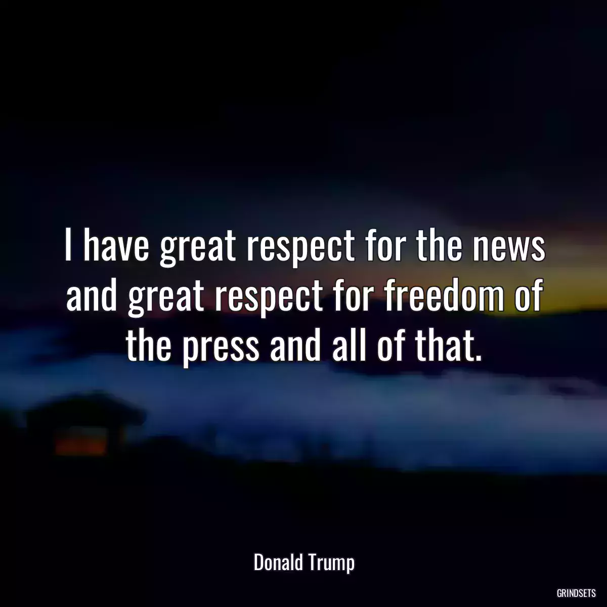 I have great respect for the news and great respect for freedom of the press and all of that.