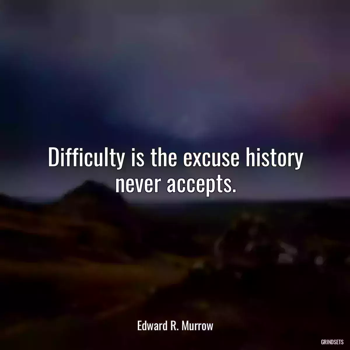 Difficulty is the excuse history never accepts.