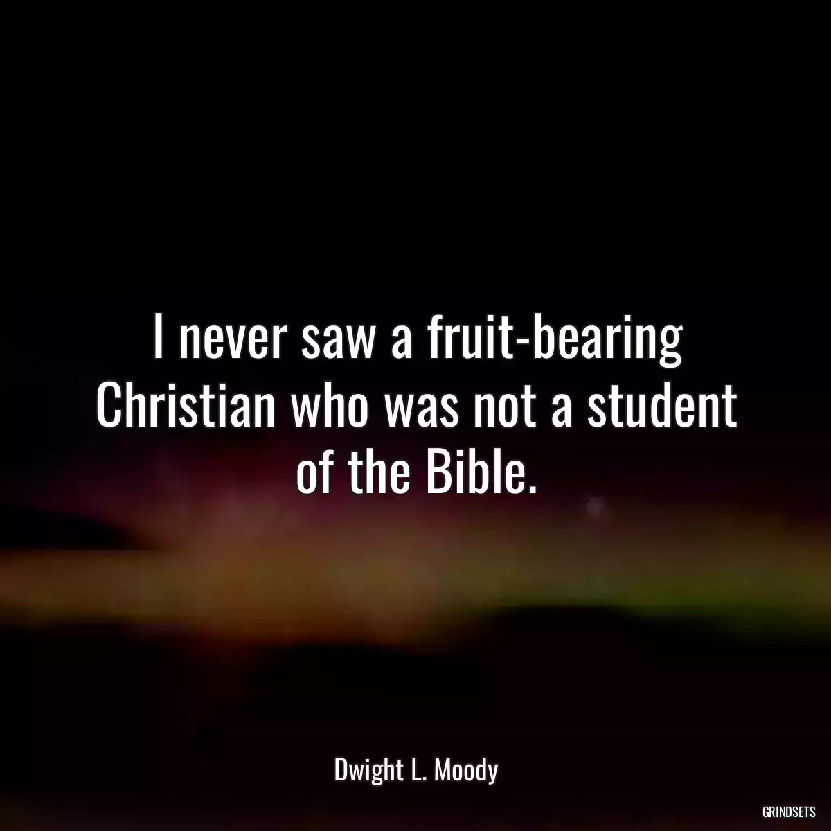 I never saw a fruit-bearing Christian who was not a student of the Bible.