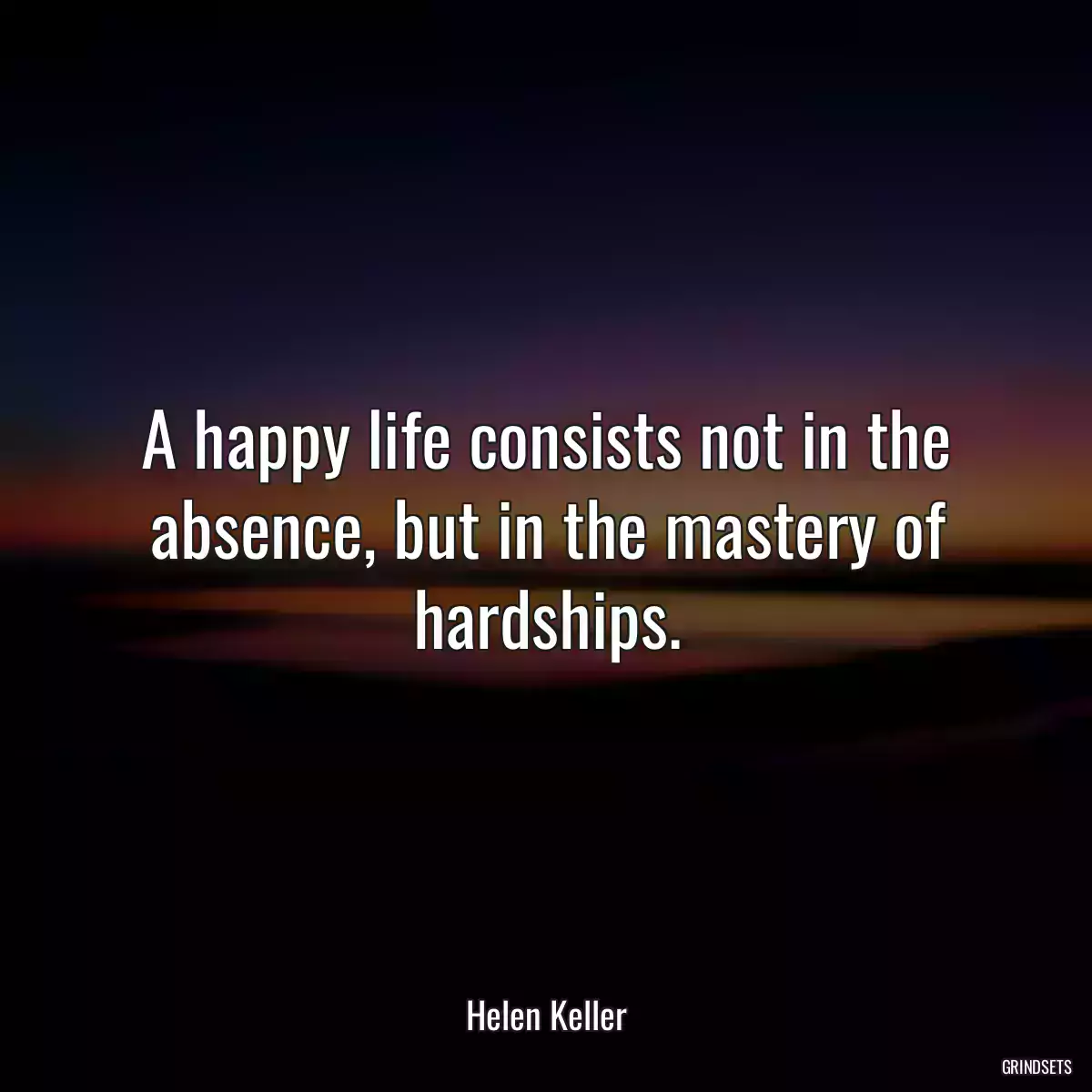 A happy life consists not in the absence, but in the mastery of hardships.