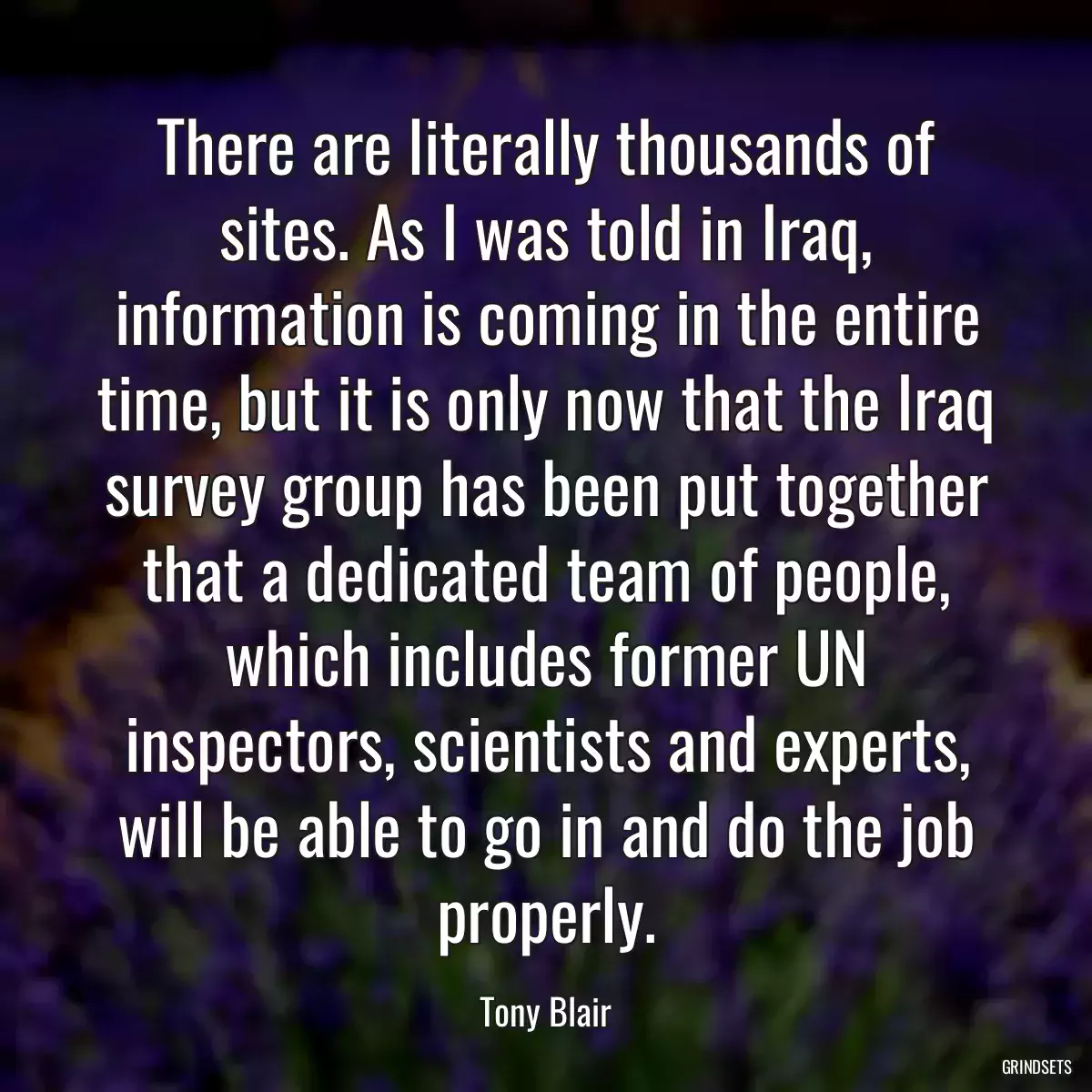 There are literally thousands of sites. As I was told in Iraq, information is coming in the entire time, but it is only now that the Iraq survey group has been put together that a dedicated team of people, which includes former UN inspectors, scientists and experts, will be able to go in and do the job properly.