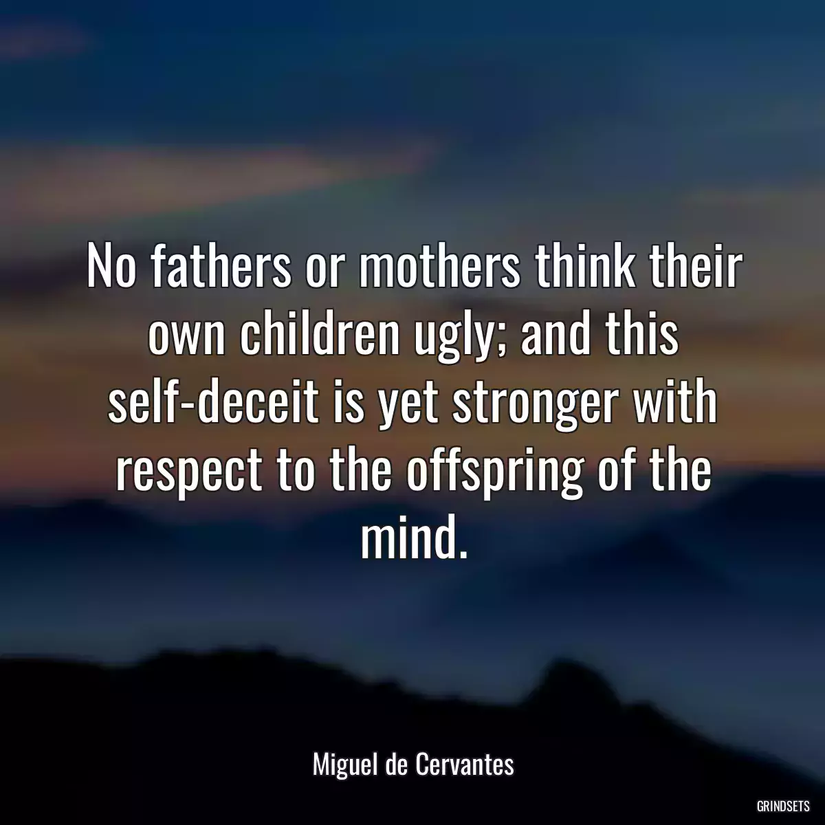 No fathers or mothers think their own children ugly; and this self-deceit is yet stronger with respect to the offspring of the mind.