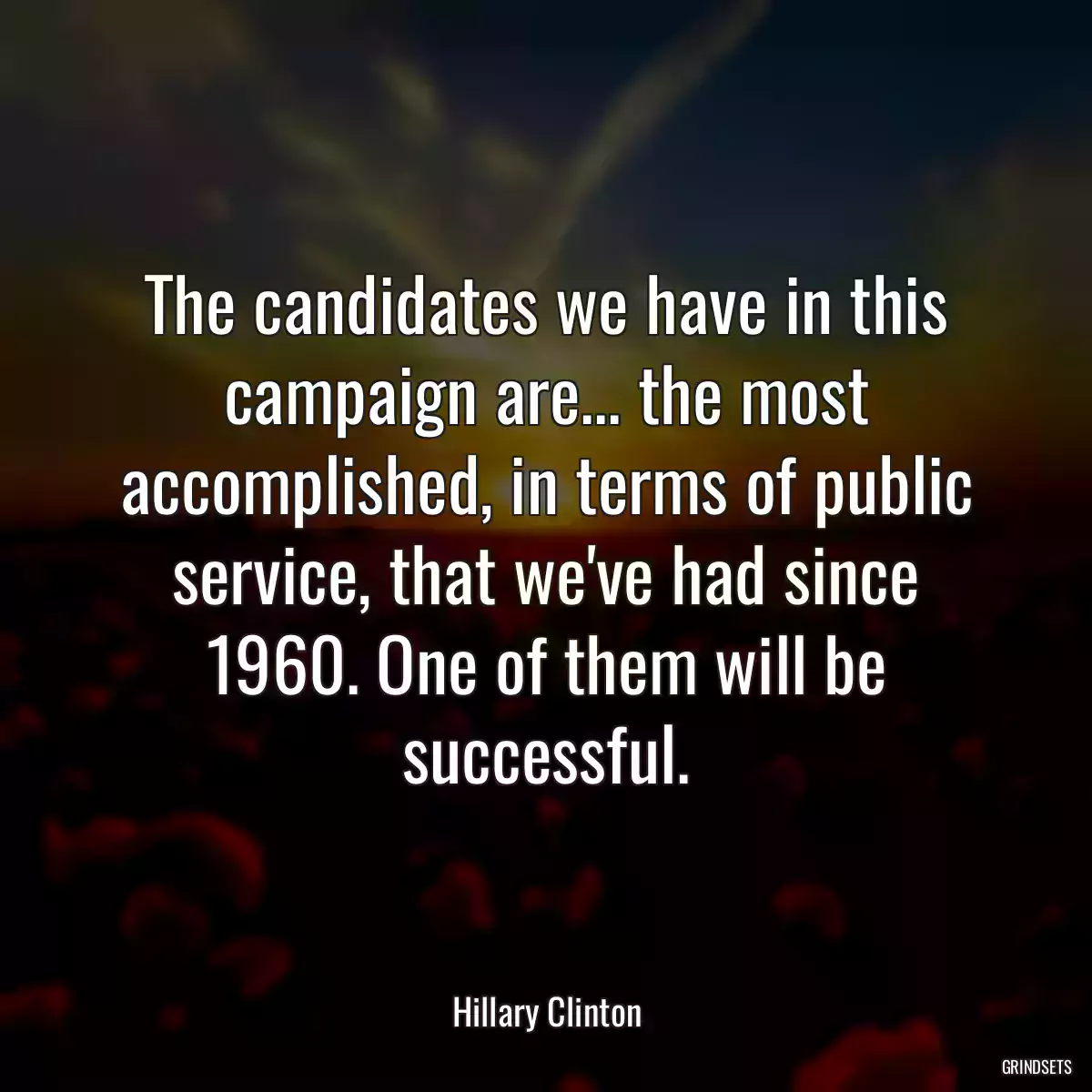 The candidates we have in this campaign are... the most accomplished, in terms of public service, that we\'ve had since 1960. One of them will be successful.