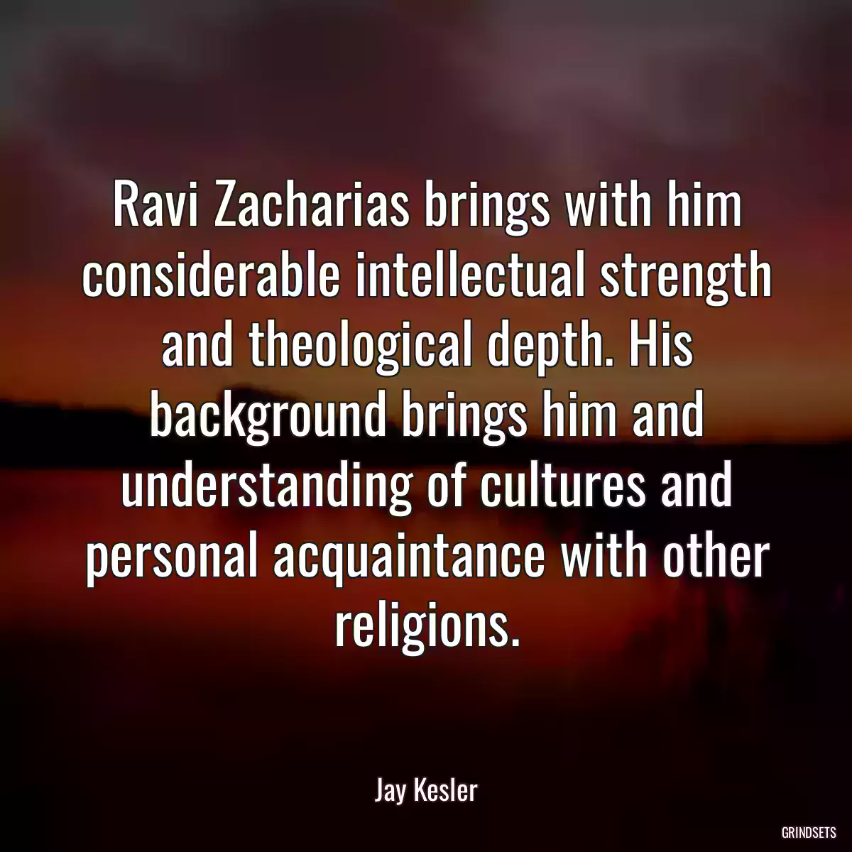 Ravi Zacharias brings with him considerable intellectual strength and theological depth. His background brings him and understanding of cultures and personal acquaintance with other religions.