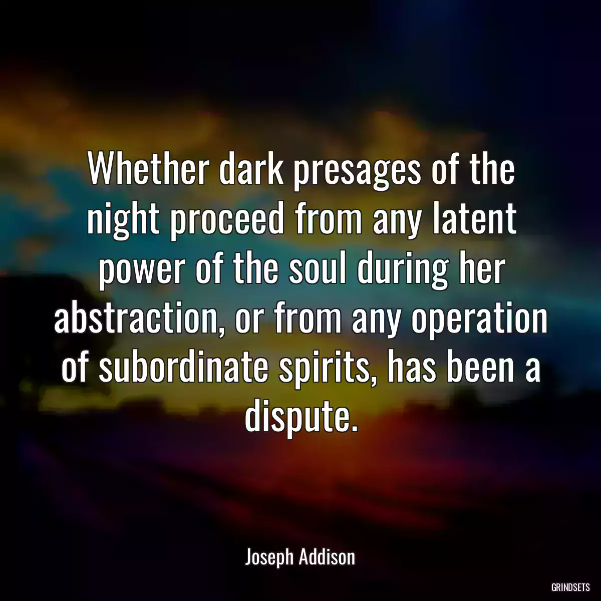 Whether dark presages of the night proceed from any latent power of the soul during her abstraction, or from any operation of subordinate spirits, has been a dispute.