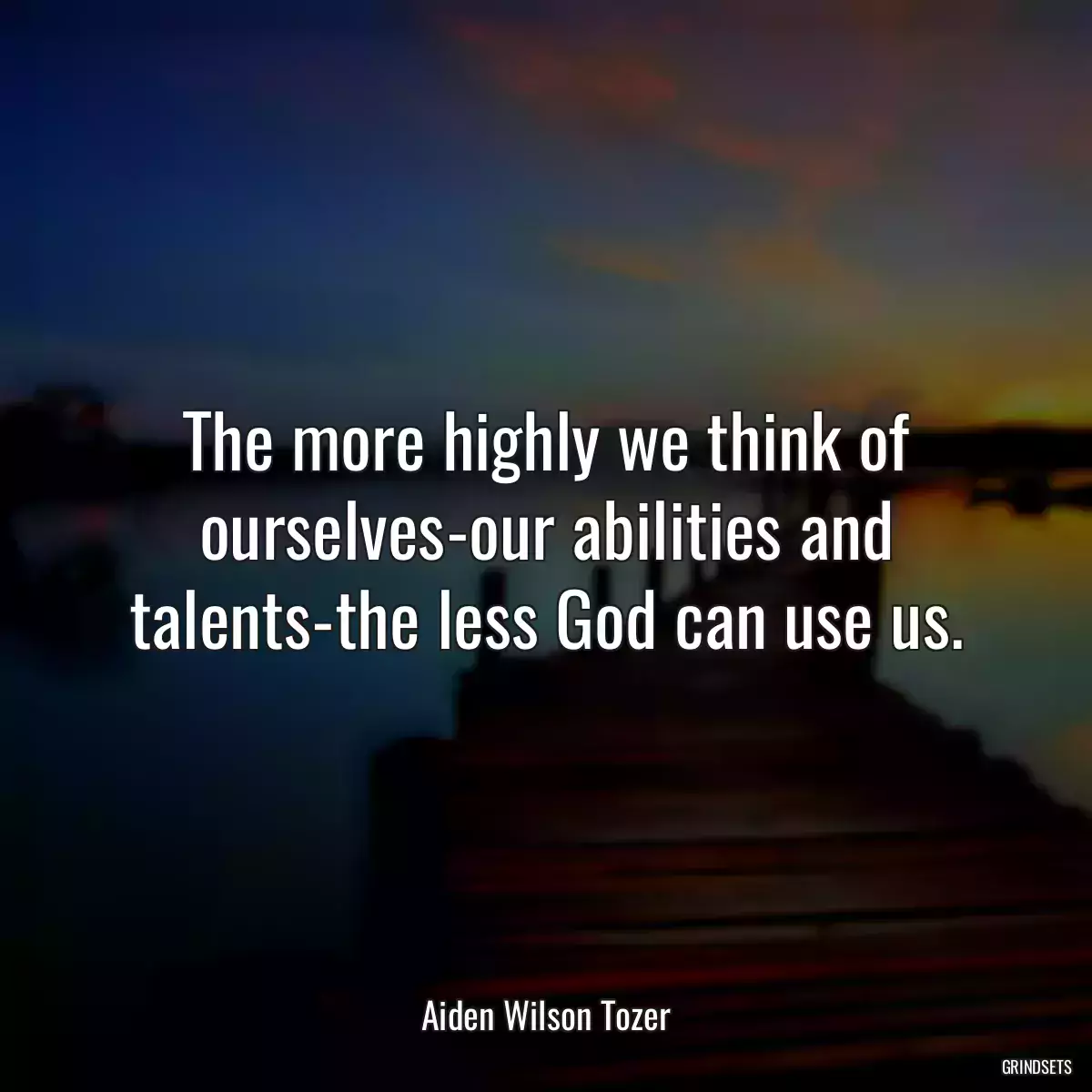 The more highly we think of ourselves-our abilities and talents-the less God can use us.